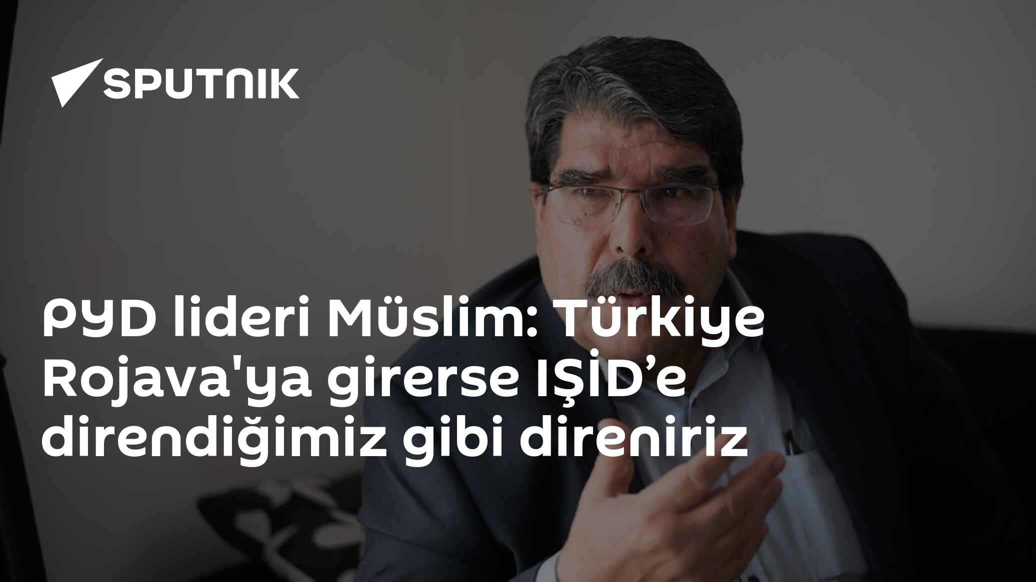 Pyd Rojava PYD lideri Müslim: Türkiye Rojava'ya girerse IŞİD’e direndiğimiz gibi ...