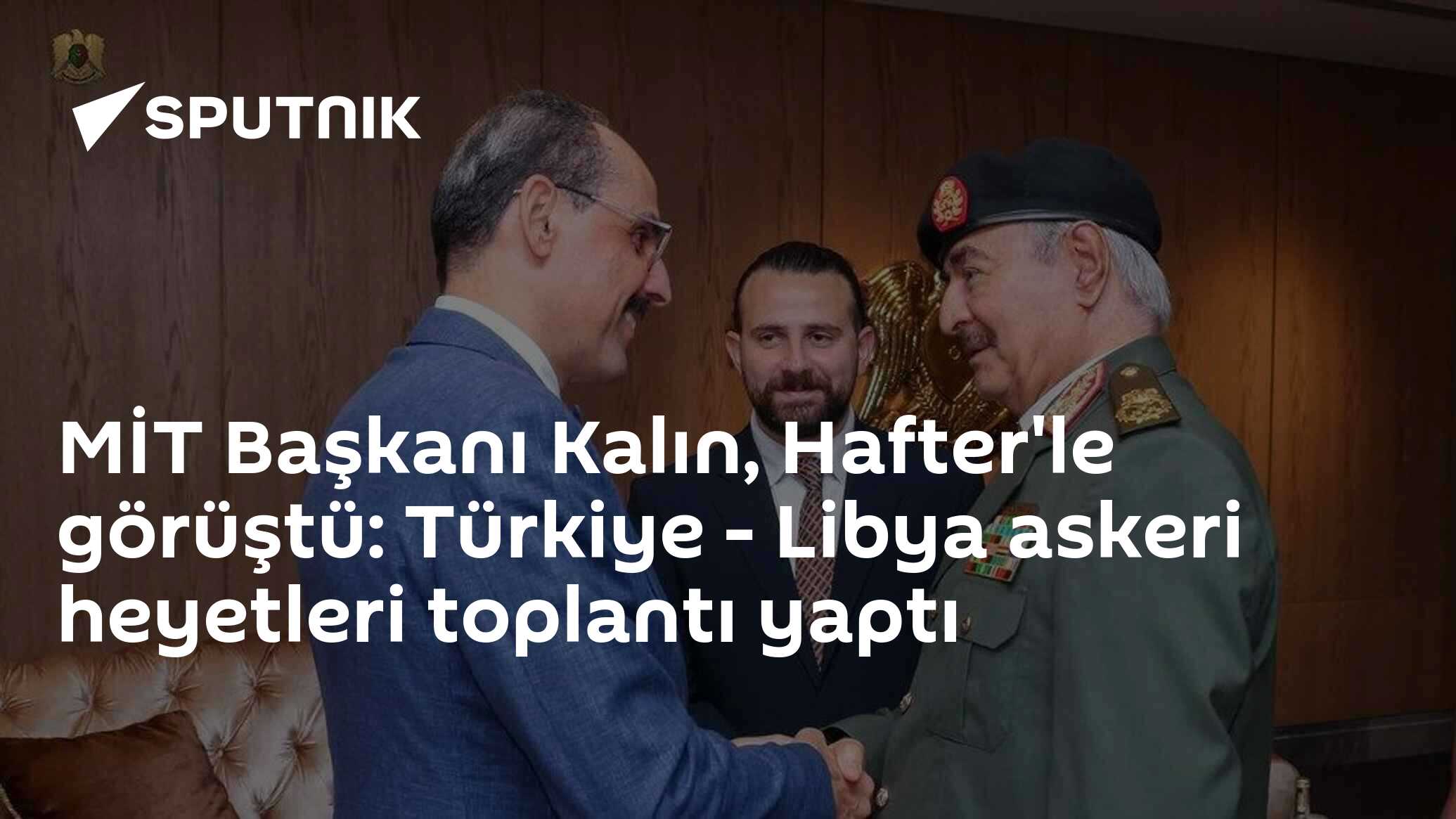 MİT Başkanı Kalın, Hafter'le görüştü: Türkiye - Libya askeri heyetleri toplantı yaptı
