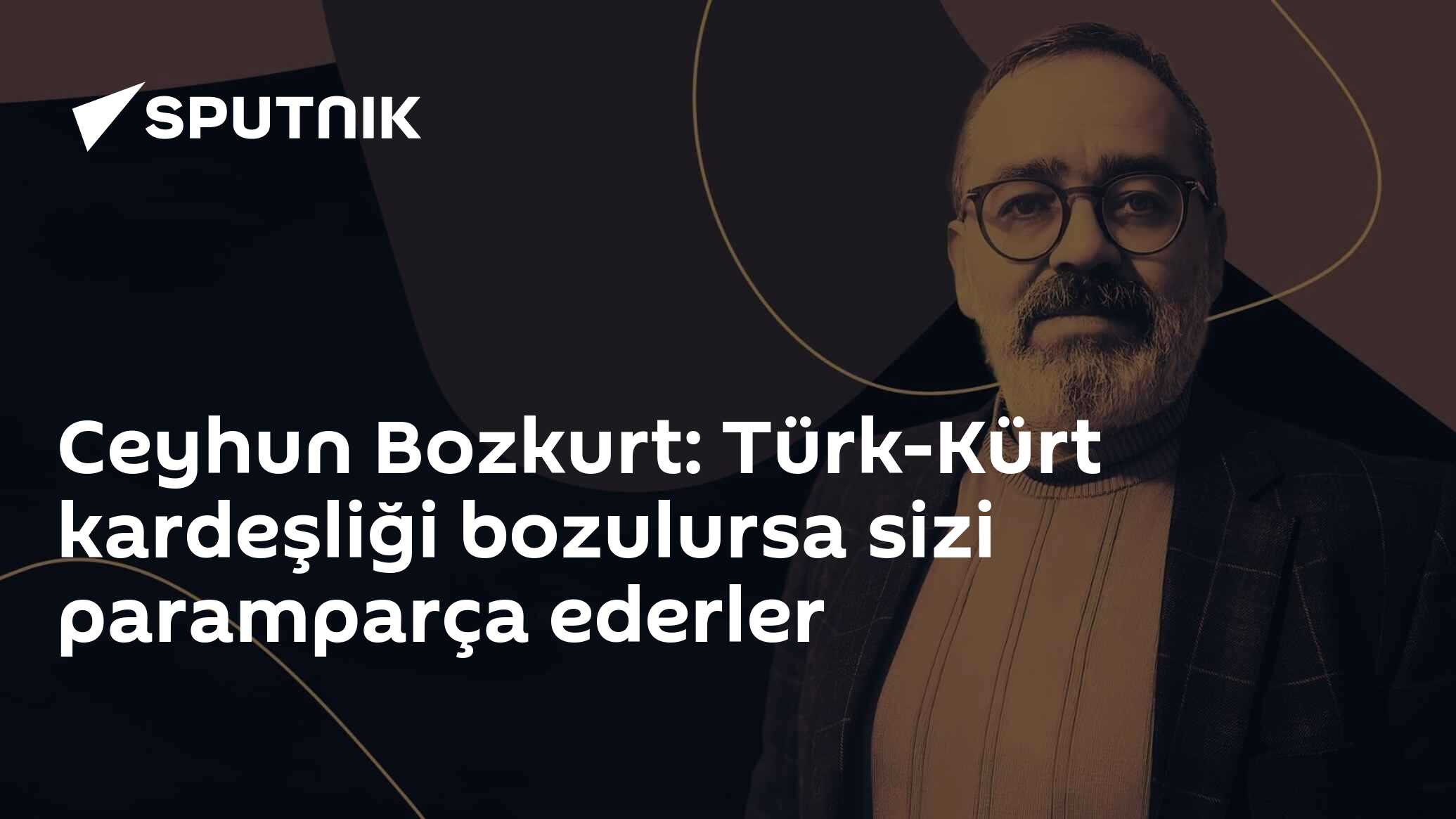 Ceyhun Bozkurt: Türk-Kürt kardeşliği bozulursa sizi paramparça ederler