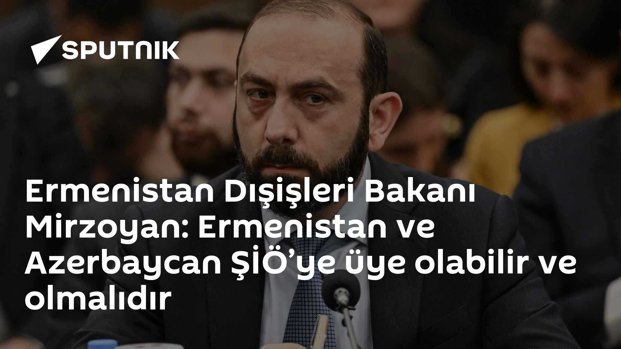 Ermenistan Dışişleri Bakanı Mirzoyan: Ermenistan ve Azerbaycan ŞİÖ’ye üye olabilir ve olmalıdır