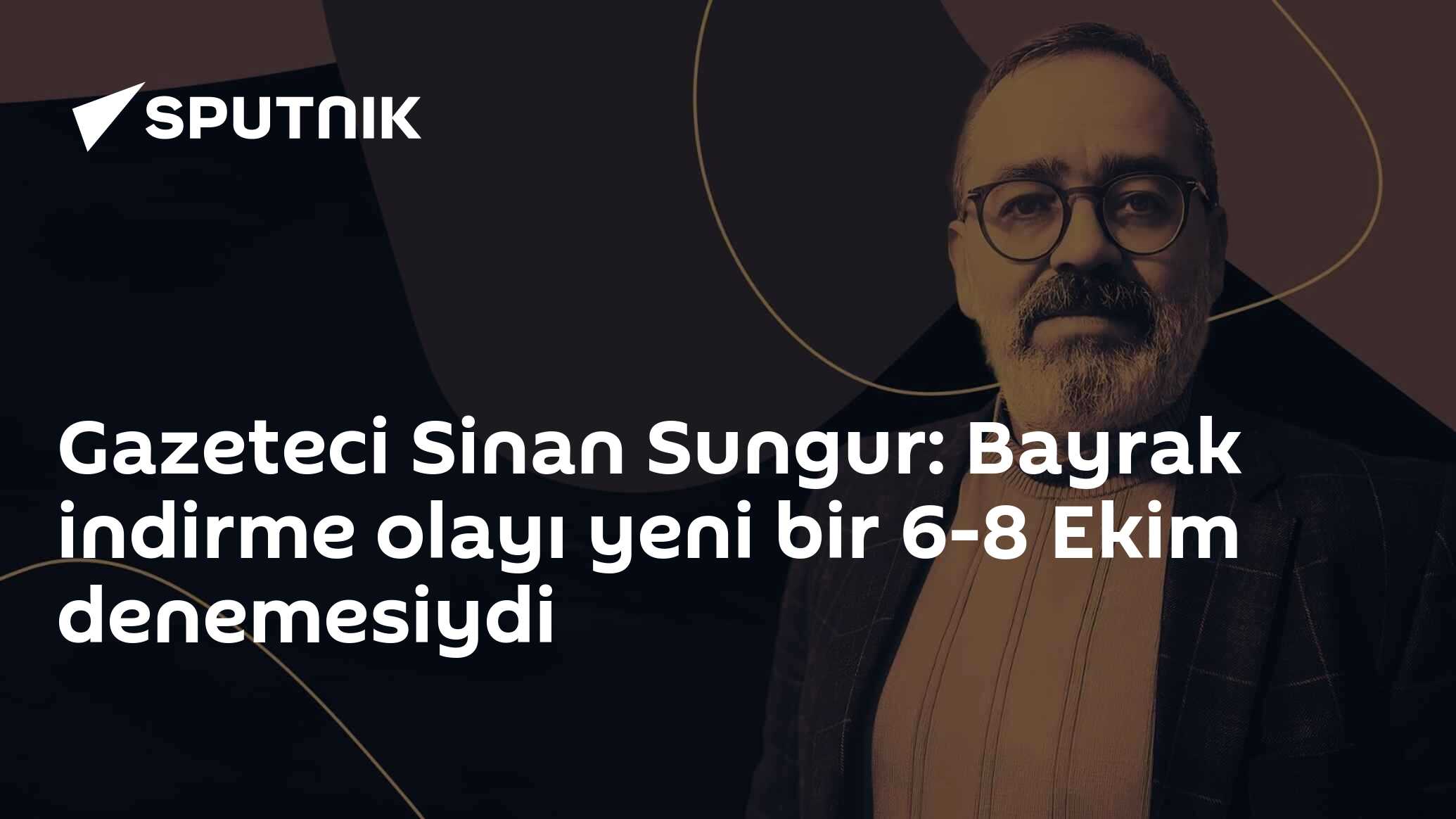 Gazeteci Sinan Sungur: Bayrak indirme olayı yeni bir 6-8 Ekim denemesiydi