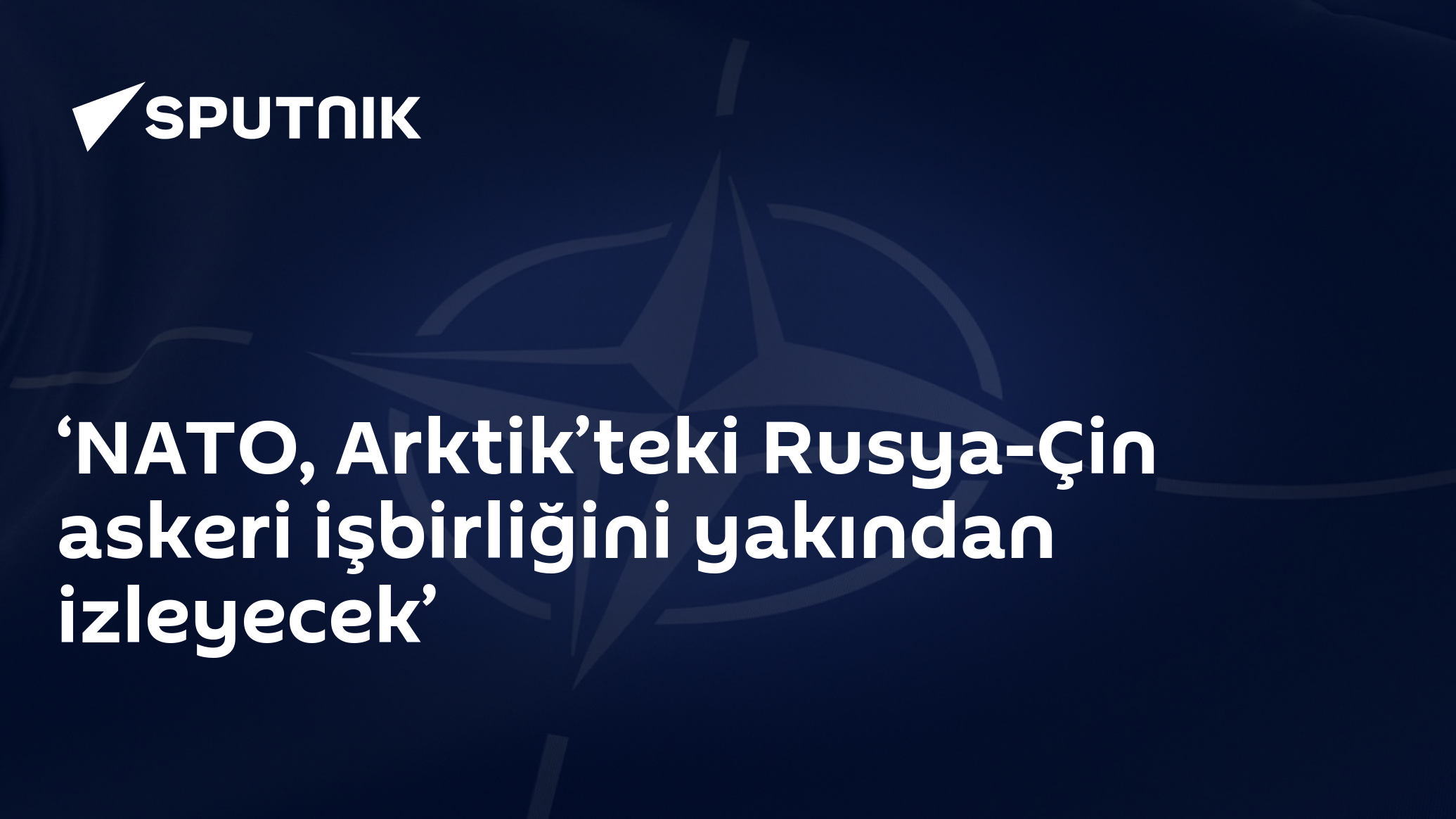 ‘NATO, Arktik’teki Rusya-Çin askeri işbirliğini yakından izleyecek’