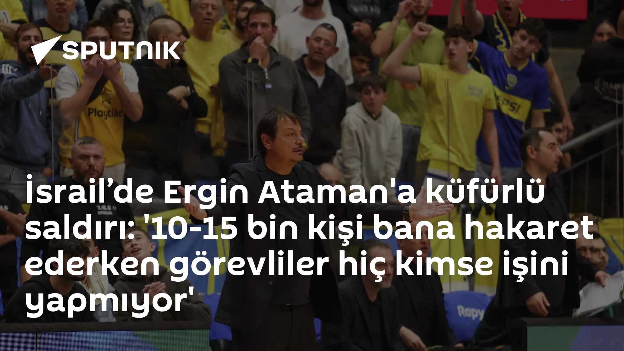 İsrail’de Ergin Ataman'a küfürlü saldırı: '10-15 bin kişi bana hakaret ederken görevliler hiç kimse işini yapmıyor'