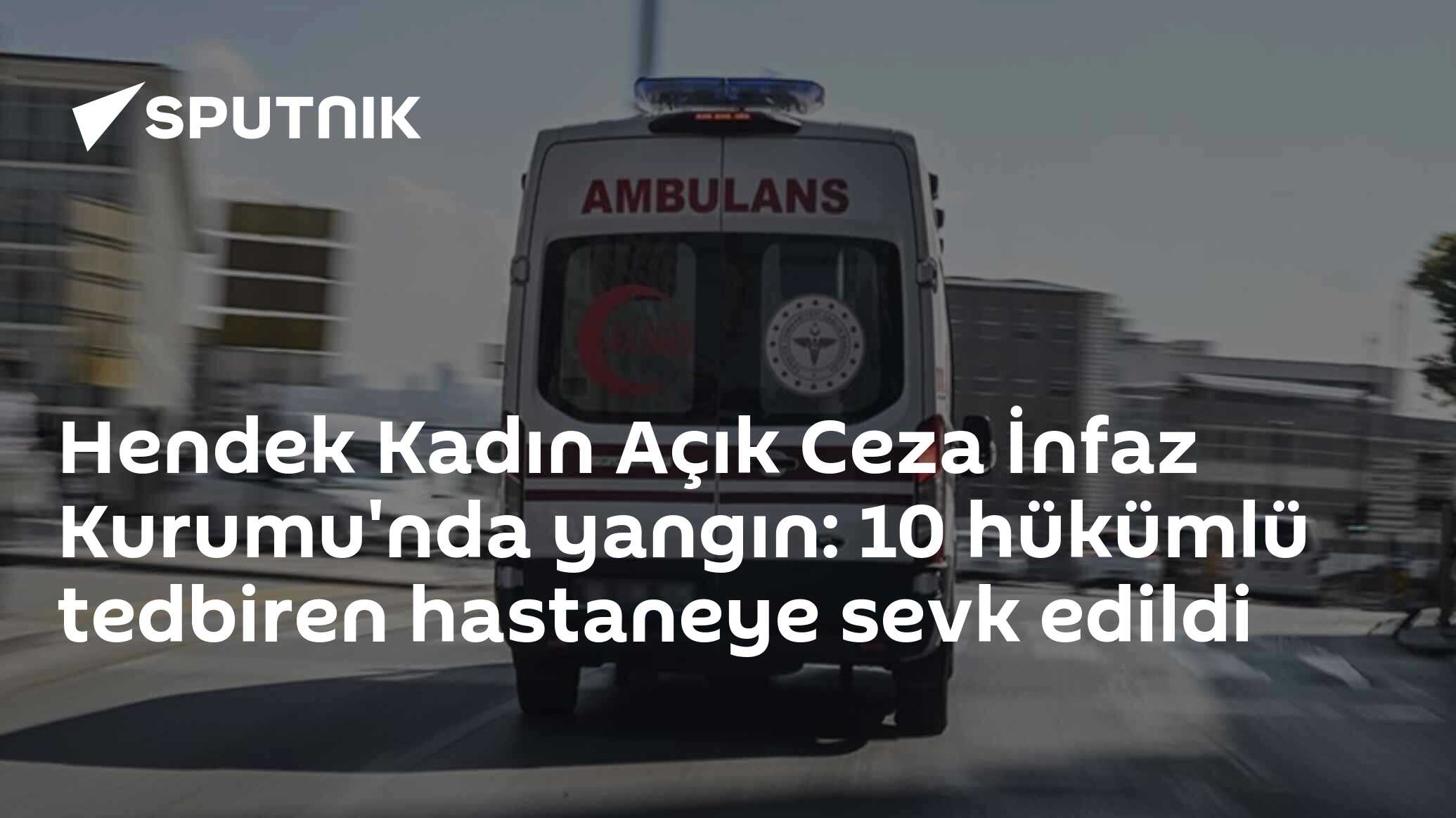 Hendek Kadın Açık Ceza İnfaz Kurumu'nda Yangın: 10 Hükümlü Hastaneye Sevk Edildi