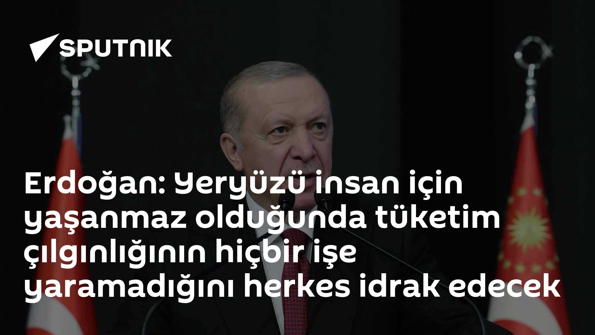'Yeryüzü Insan İçin Öyle Olunca Tüketicilik Çılgınlığı İhtiyacı OLMAMAZ' diye Erdoğan