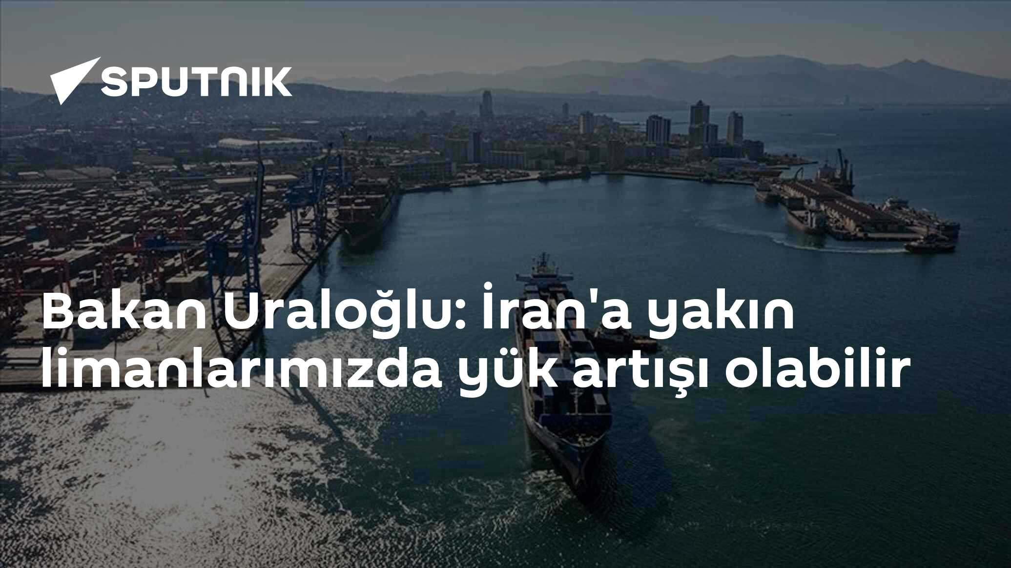 Bakan Uraloğlu: İran'a yakın limanlarımızda yük artışı olabilir