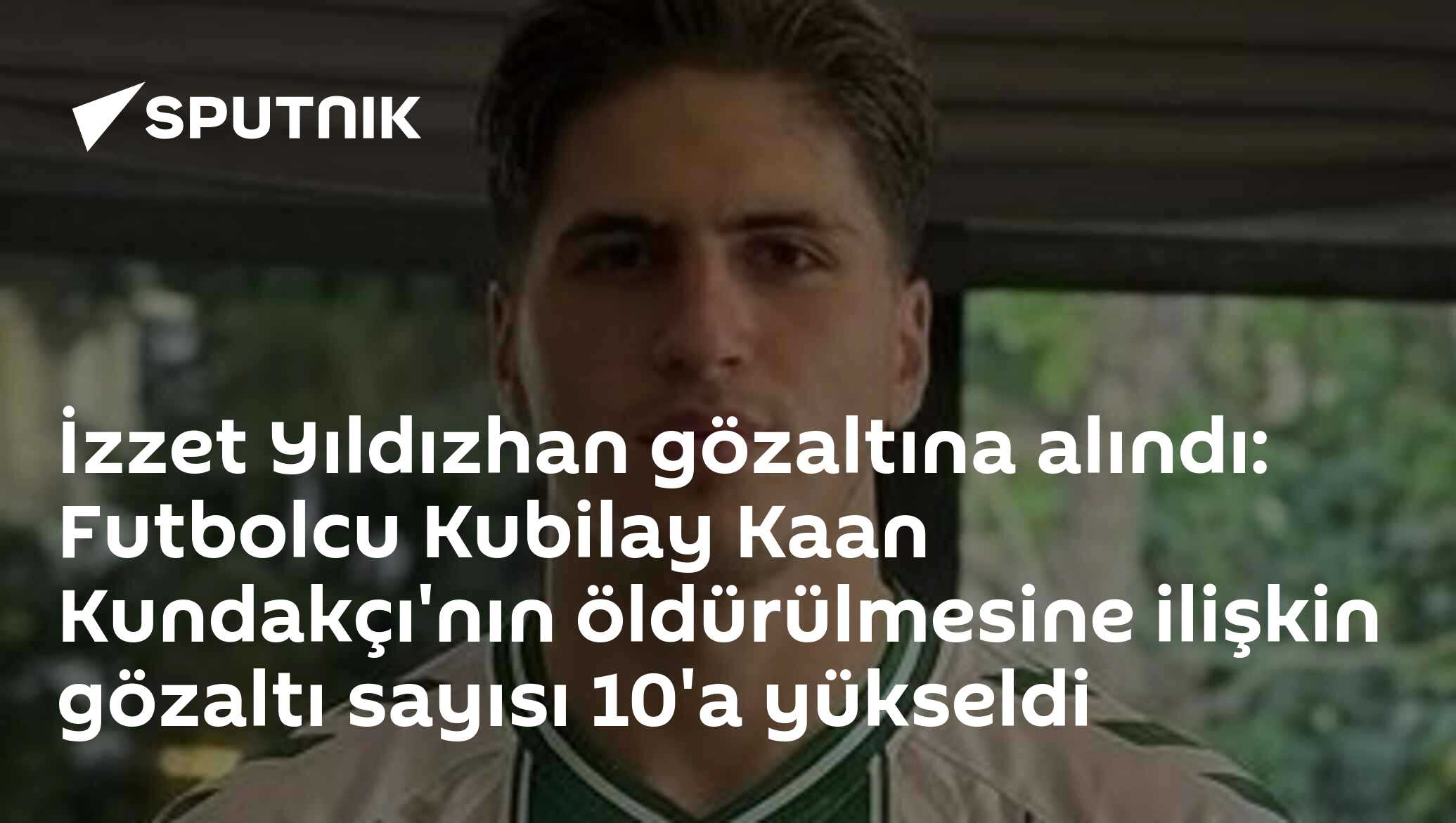 İzzet Yıldızhan gözaltına alındı: Futbolcu Kubilay Kaan Kundakçı'nın öldürülmesine ilişkin gözaltı sayısı 10'a yükseldi
