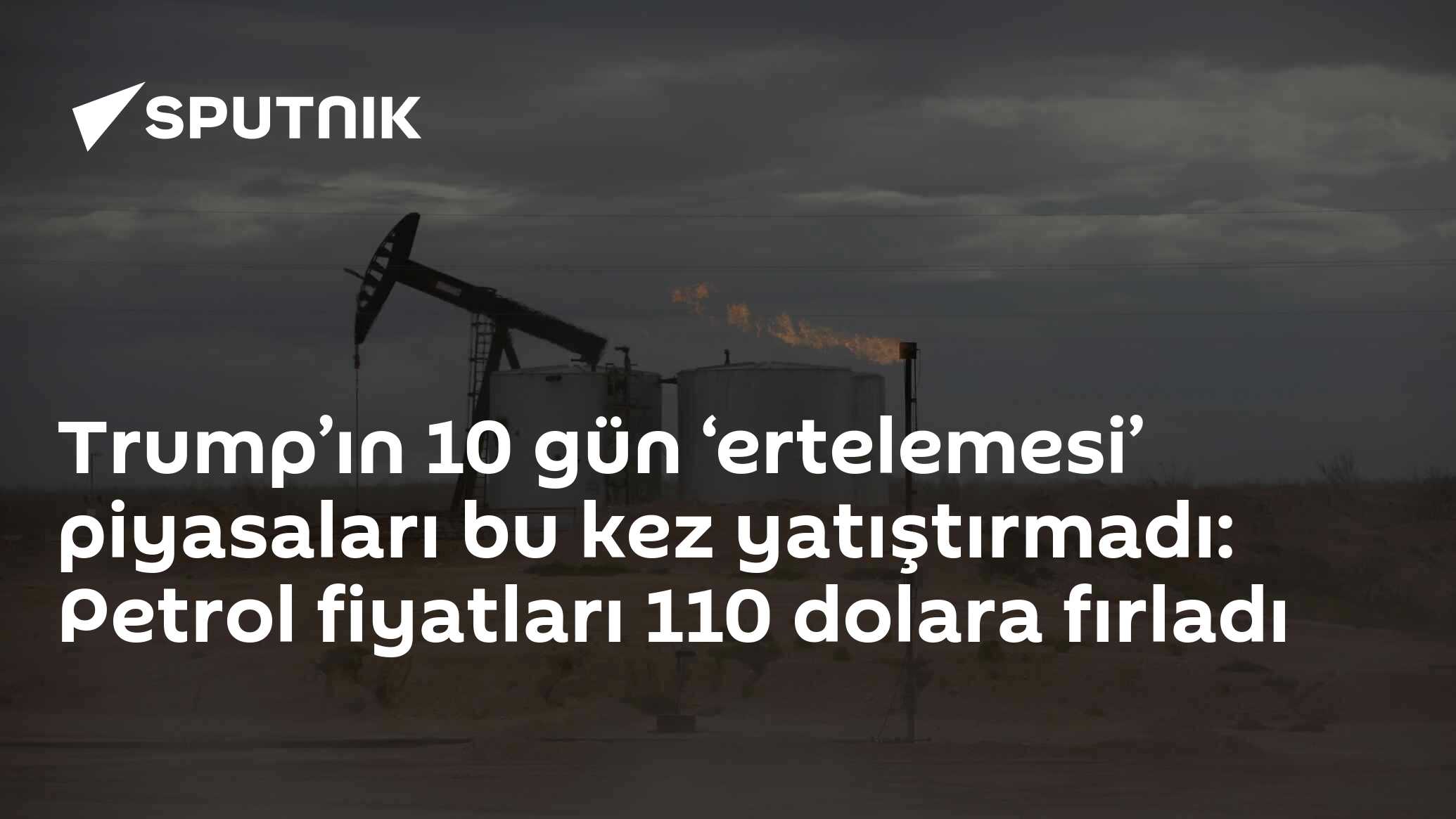 Trump’ın 10 gün ‘ertelemesi’ piyasaları bu kez yatıştırmadı: Petrol fiyatları 110 dolara fırladı