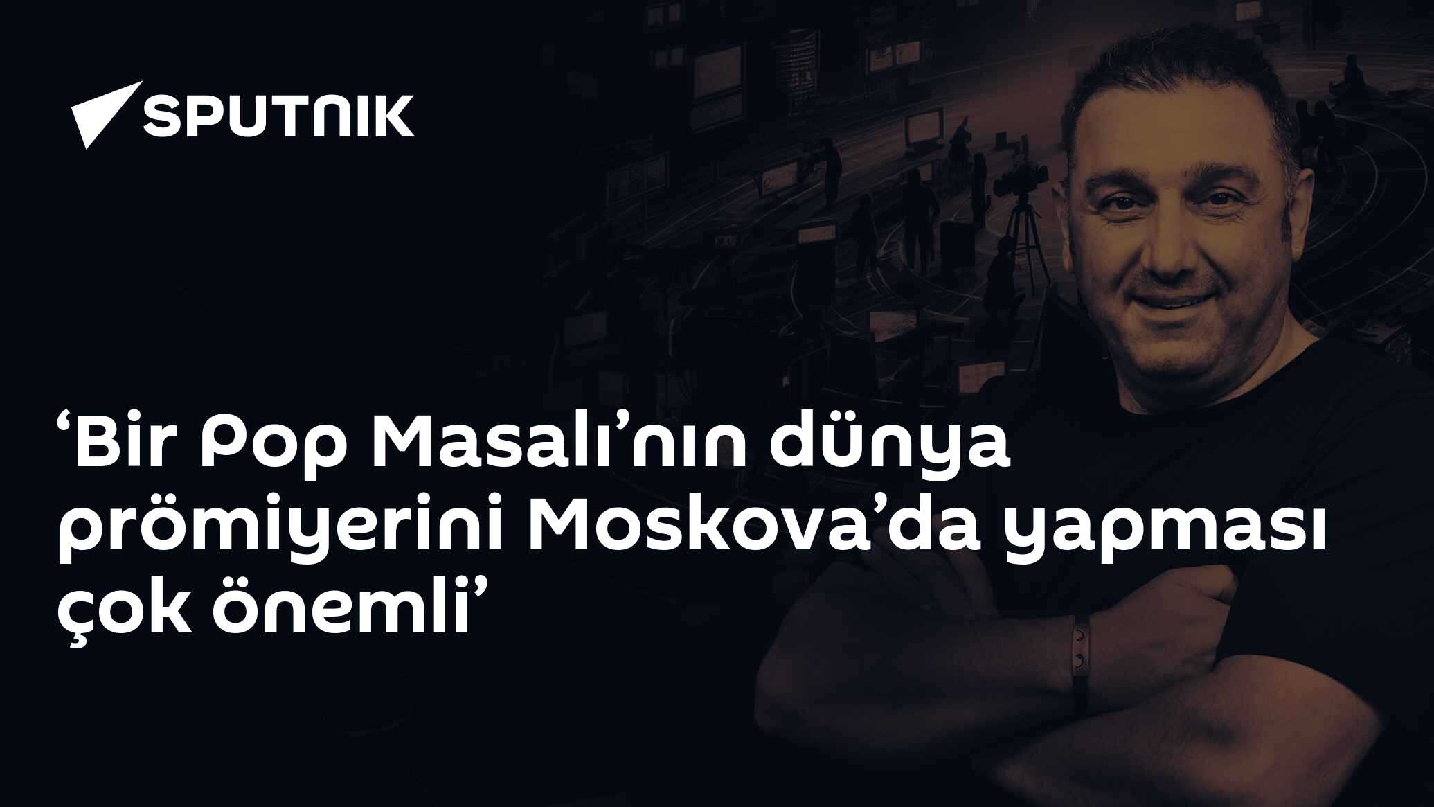 ‘Bir Pop Masalı’nın dünya prömiyerini Moskova’da yapması çok önemli’