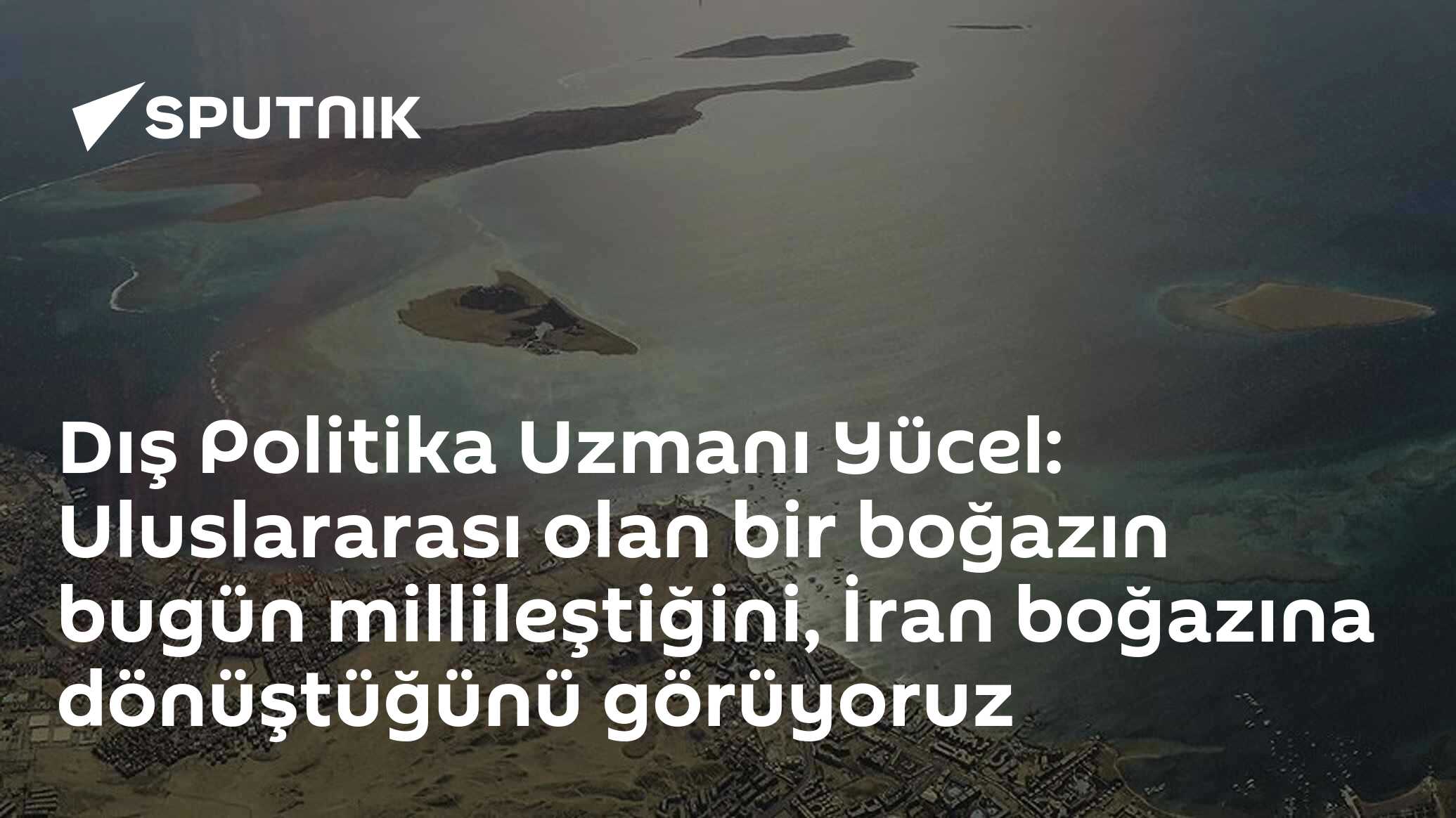 Dış Politika Uzmanı Yücel: Uluslararası olan bir boğazın bugün millileştiğini, İran boğazına dönüştüğünü görüyoruz