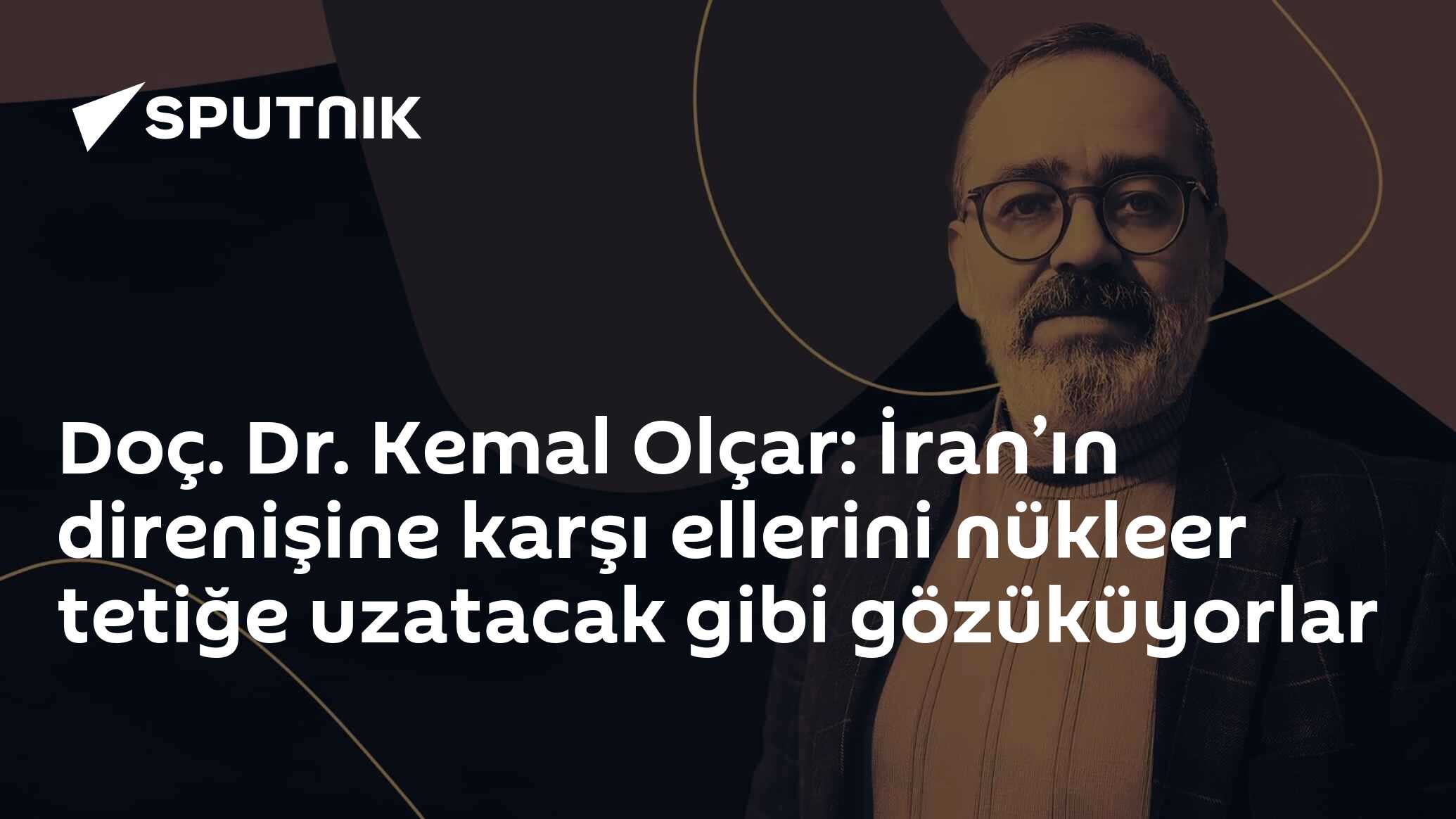 Doç. Dr. Kemal Olçar: İran’ın direnişine karşı ellerini nükleer tetiğe uzatacak gibi gözüküyorlar