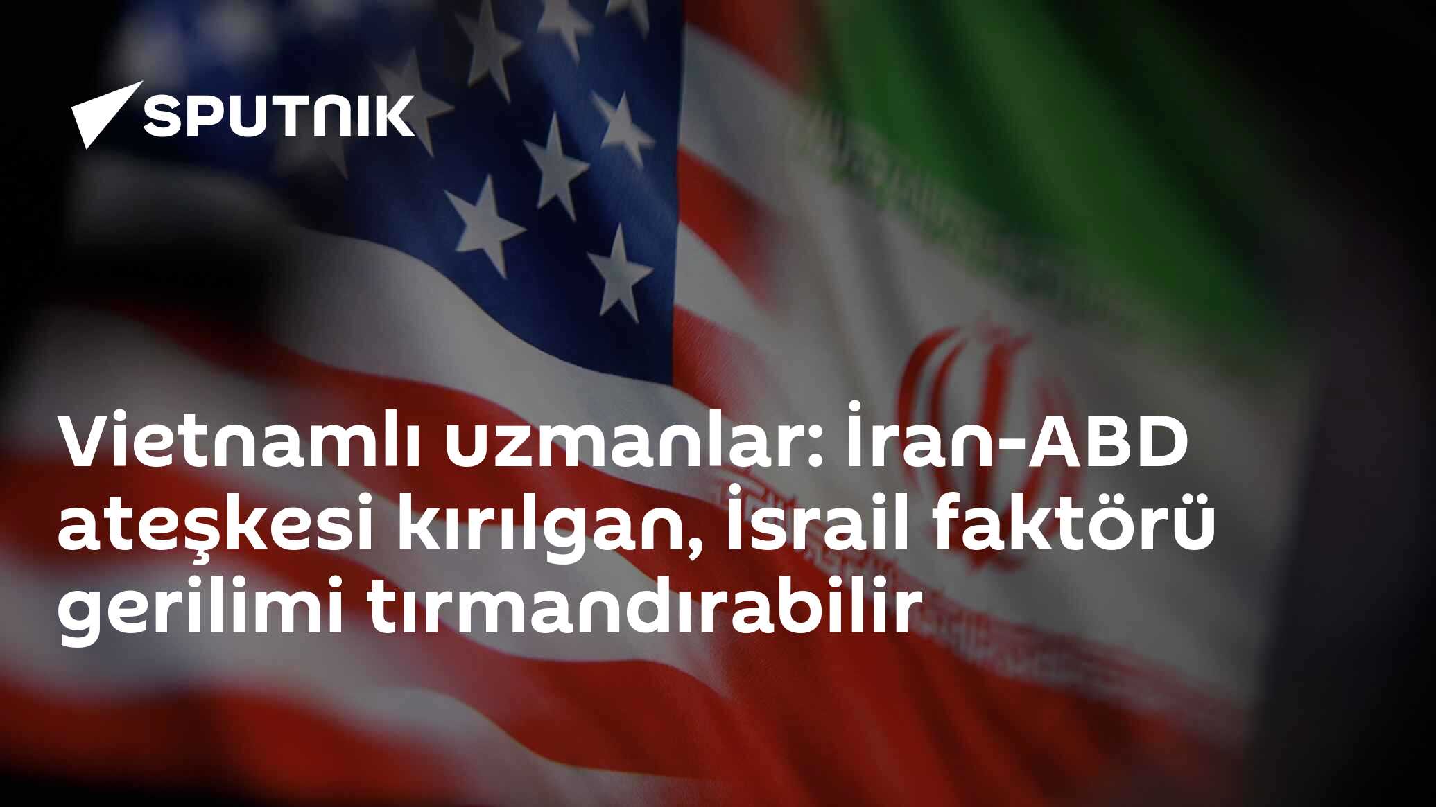 Vietnamlı uzmanlar: İran-ABD ateşkesi kırılgan, İsrail faktörü gerilimi tırmandırabilir