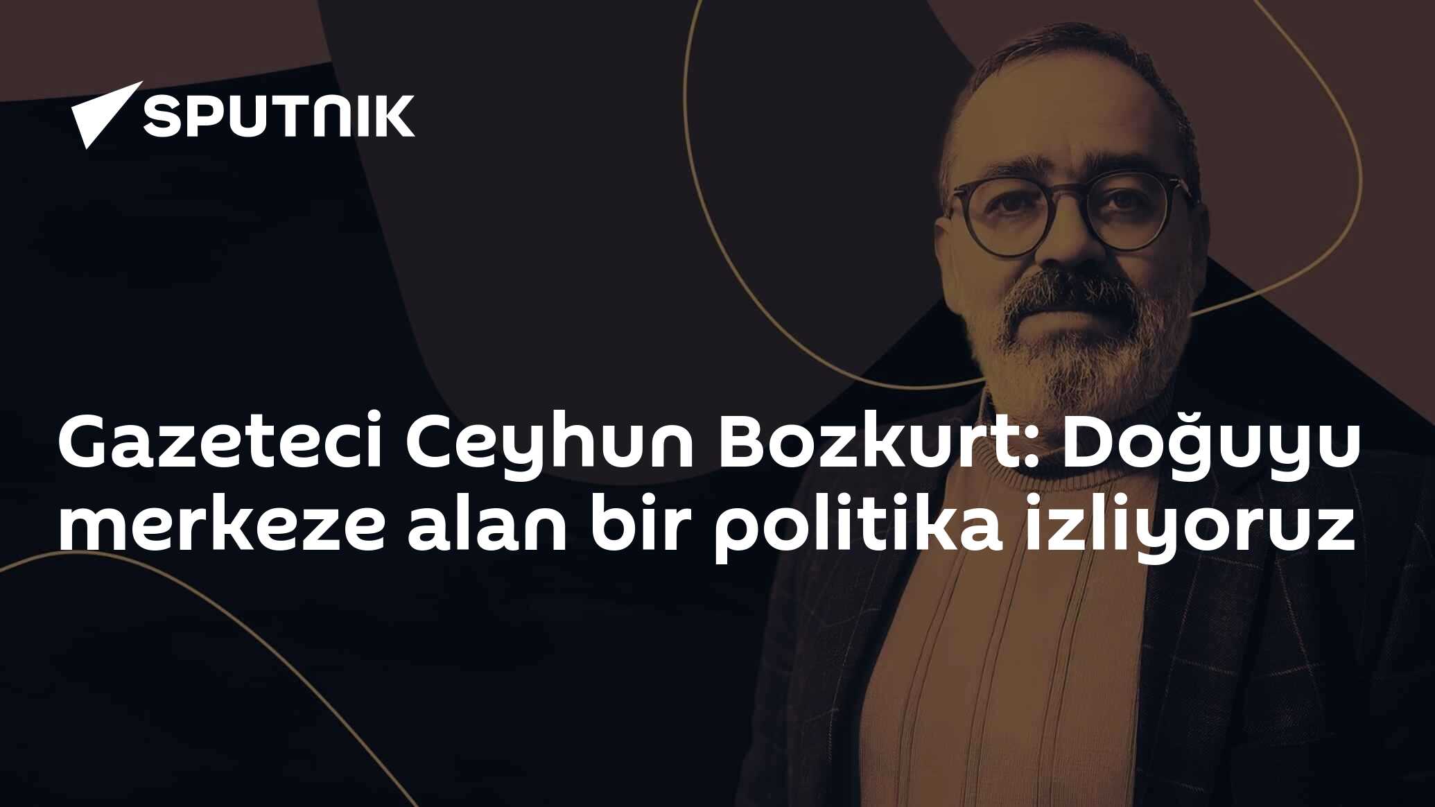 Gazeteci Ceyhun Bozkurt: Doğuyu merkeze alan bir politika izliyoruz