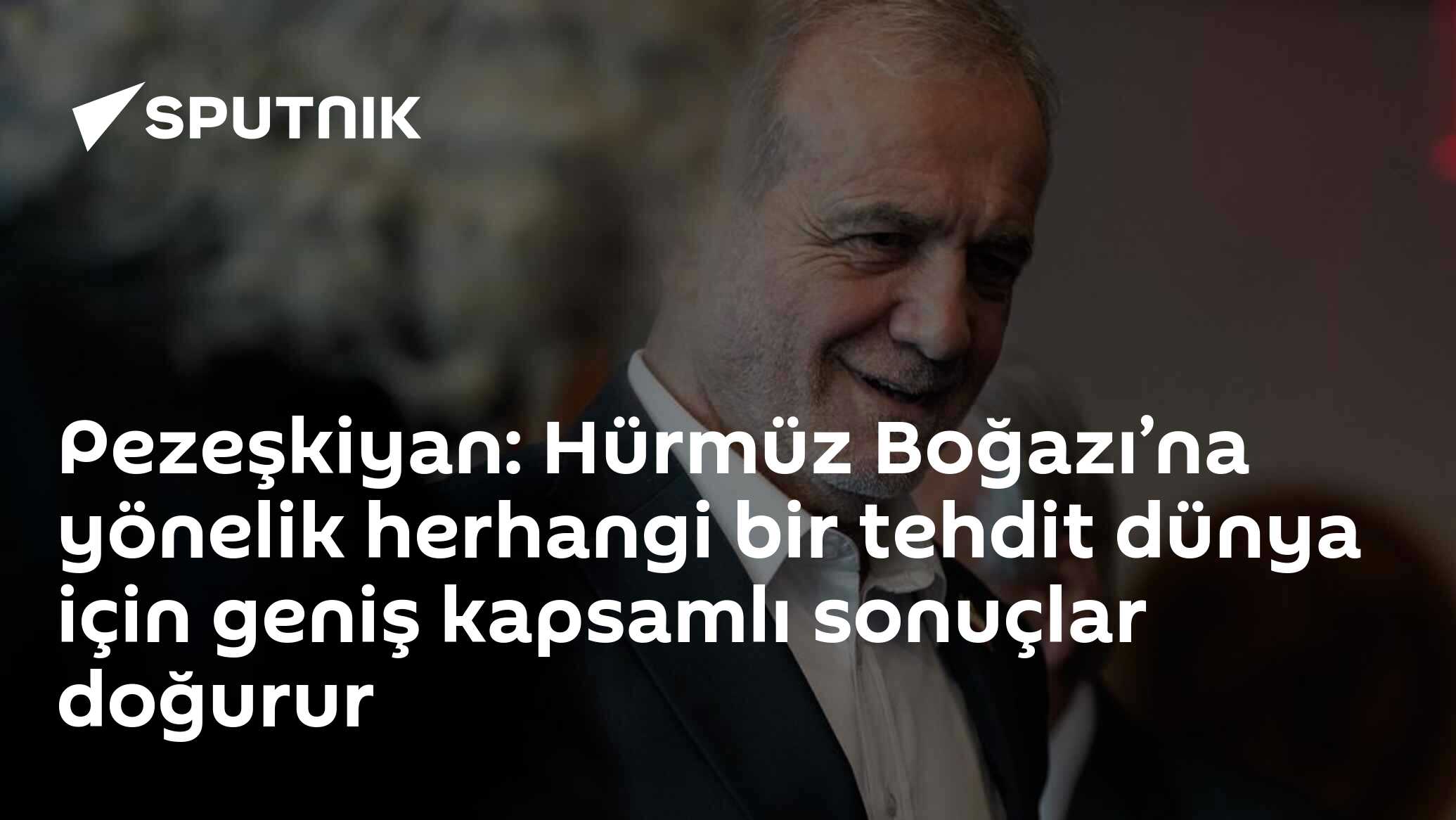 Pezeşkiyan: Hürmüz Boğazı’na yönelik herhangi bir tehdit dünya için geniş kapsamlı sonuçlar doğurur