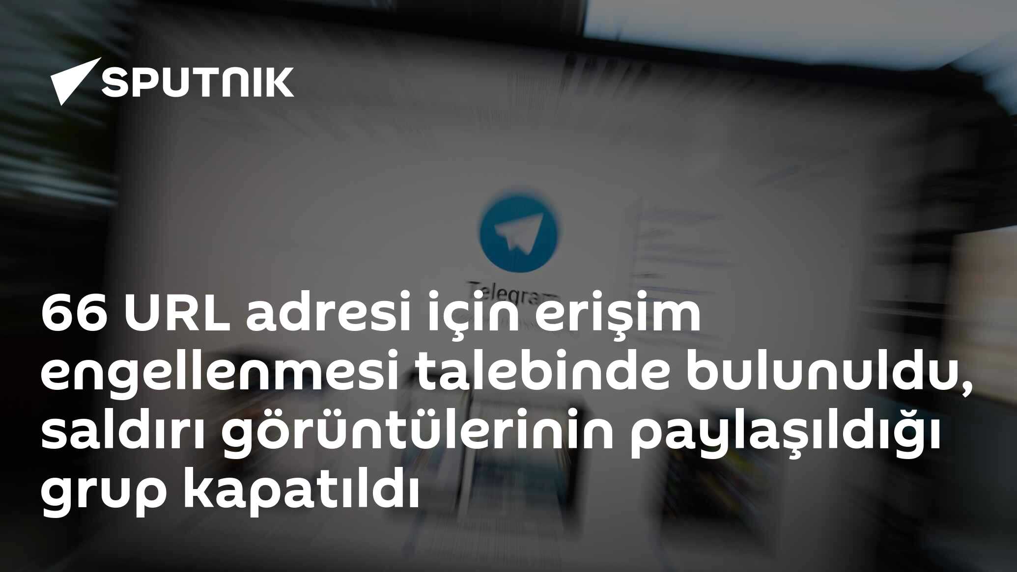 66 URL adresi için erişim engellenmesi talebinde bulunuldu, saldırı görüntülerinin paylaşıldığı grup kapatıldı