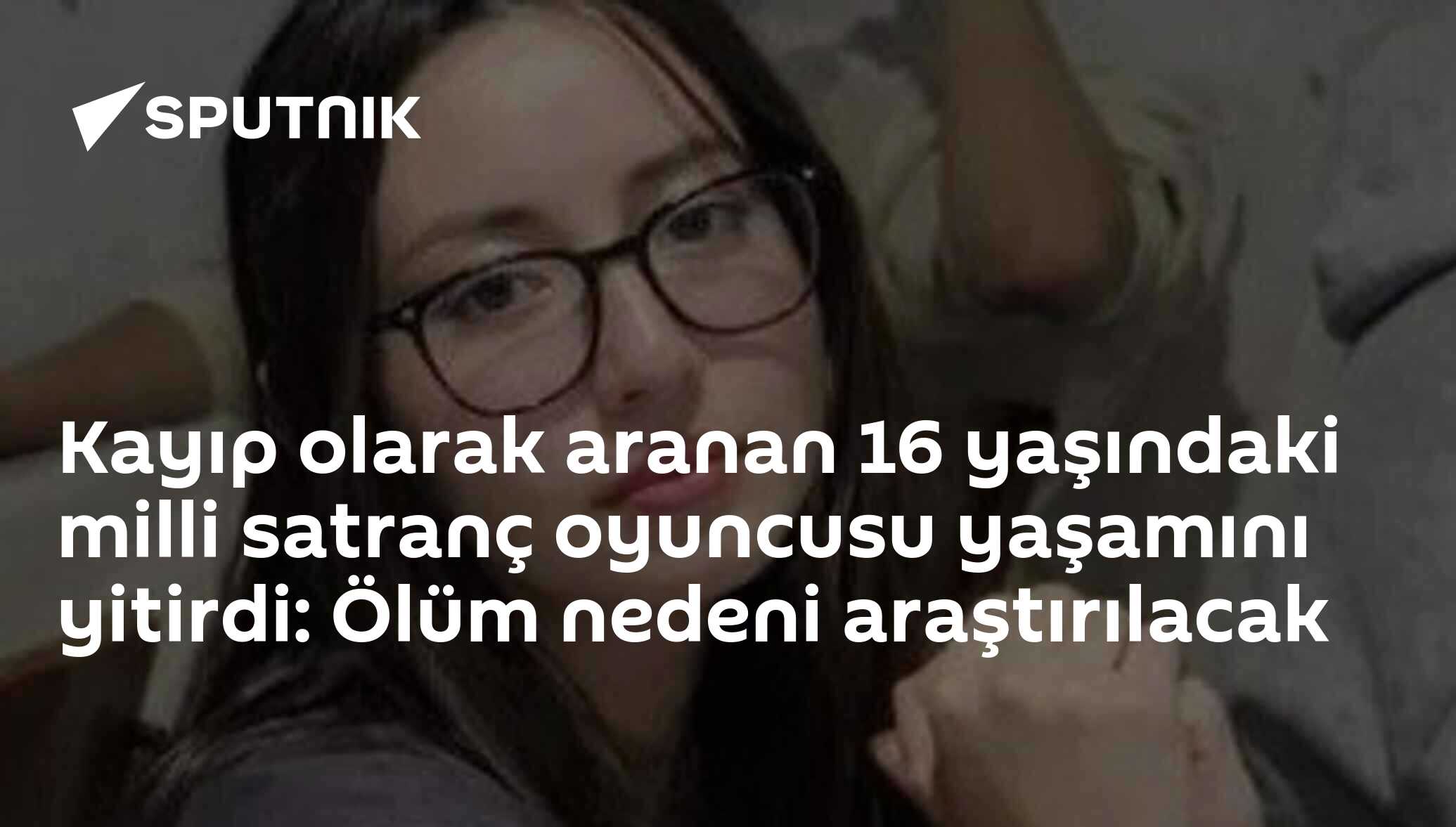Kayıp olarak aranan 16 yaşındaki milli satranç oyuncusu yaşamını yitirdi: Ölüm nedeni araştırılacak