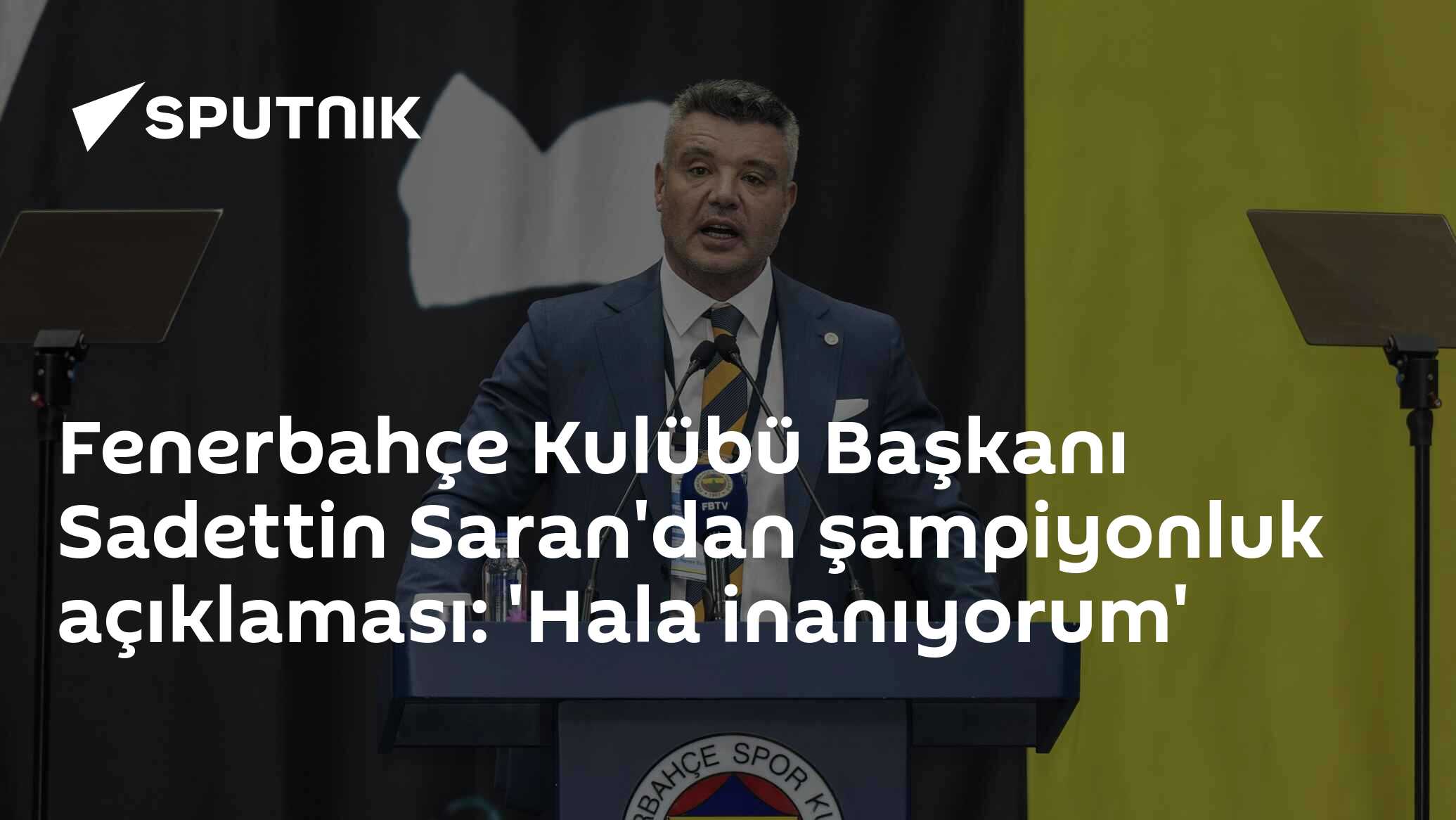 Fenerbahçe Kulübü Başkanı Sadettin Saran'dan şampiyonluk açıklaması: 'Hala inanıyorum'