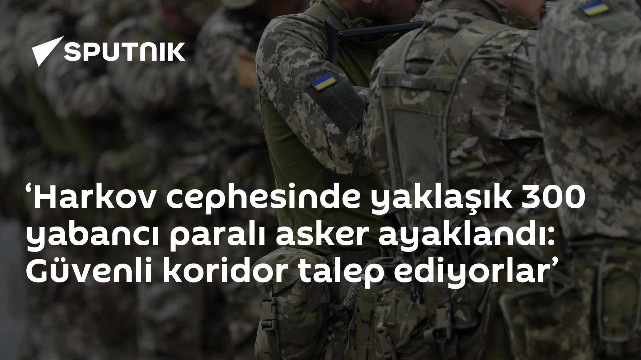 ‘Harkov cephesinde yaklaşık 300 yabancı paralı asker ayaklandı: Güvenli koridor talep ediyorlar’