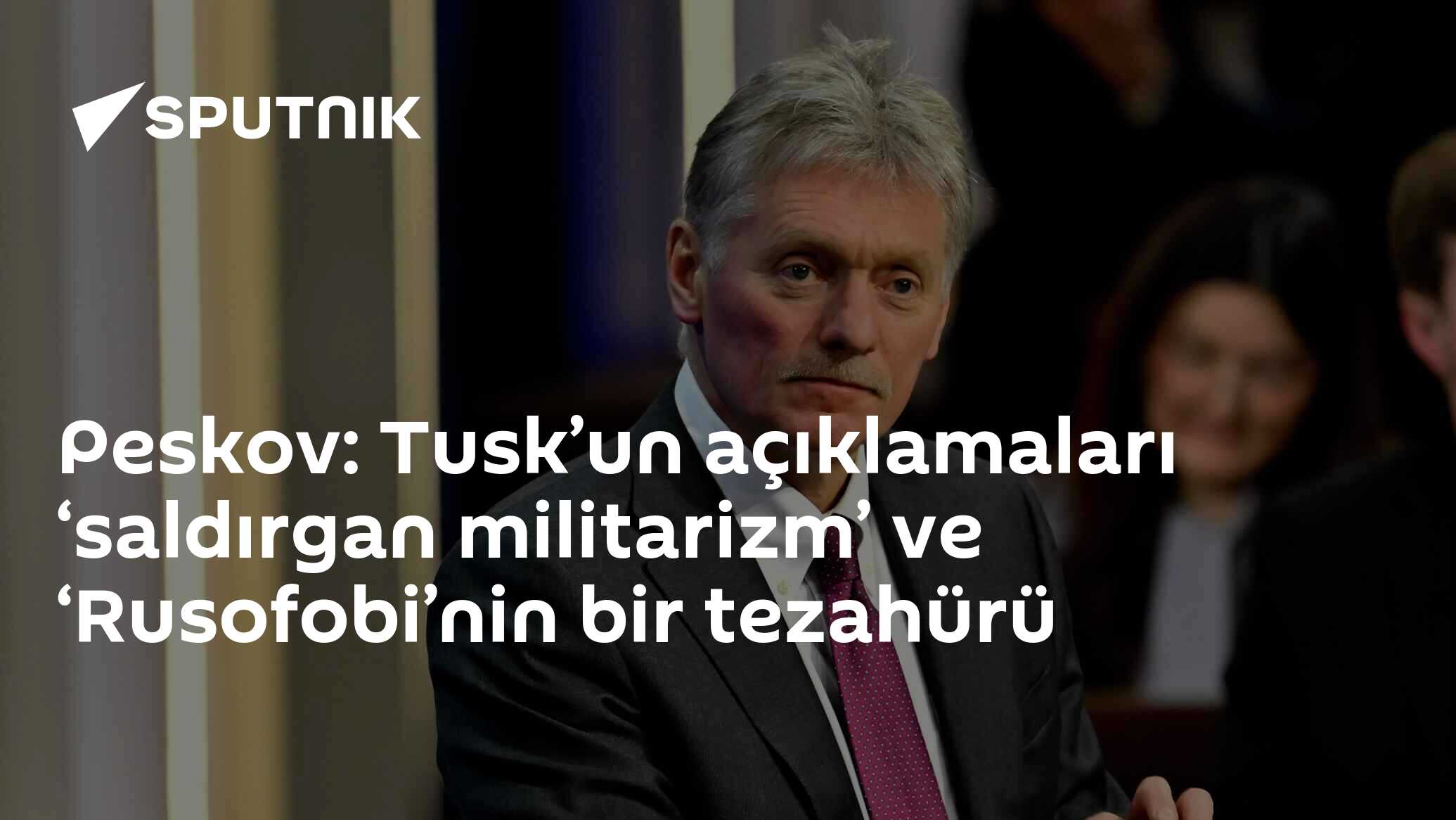 Peskov: Tusk’un açıklamaları ‘saldırgan militarizm’ ve ‘Rusofobi’nin bir tezahürü