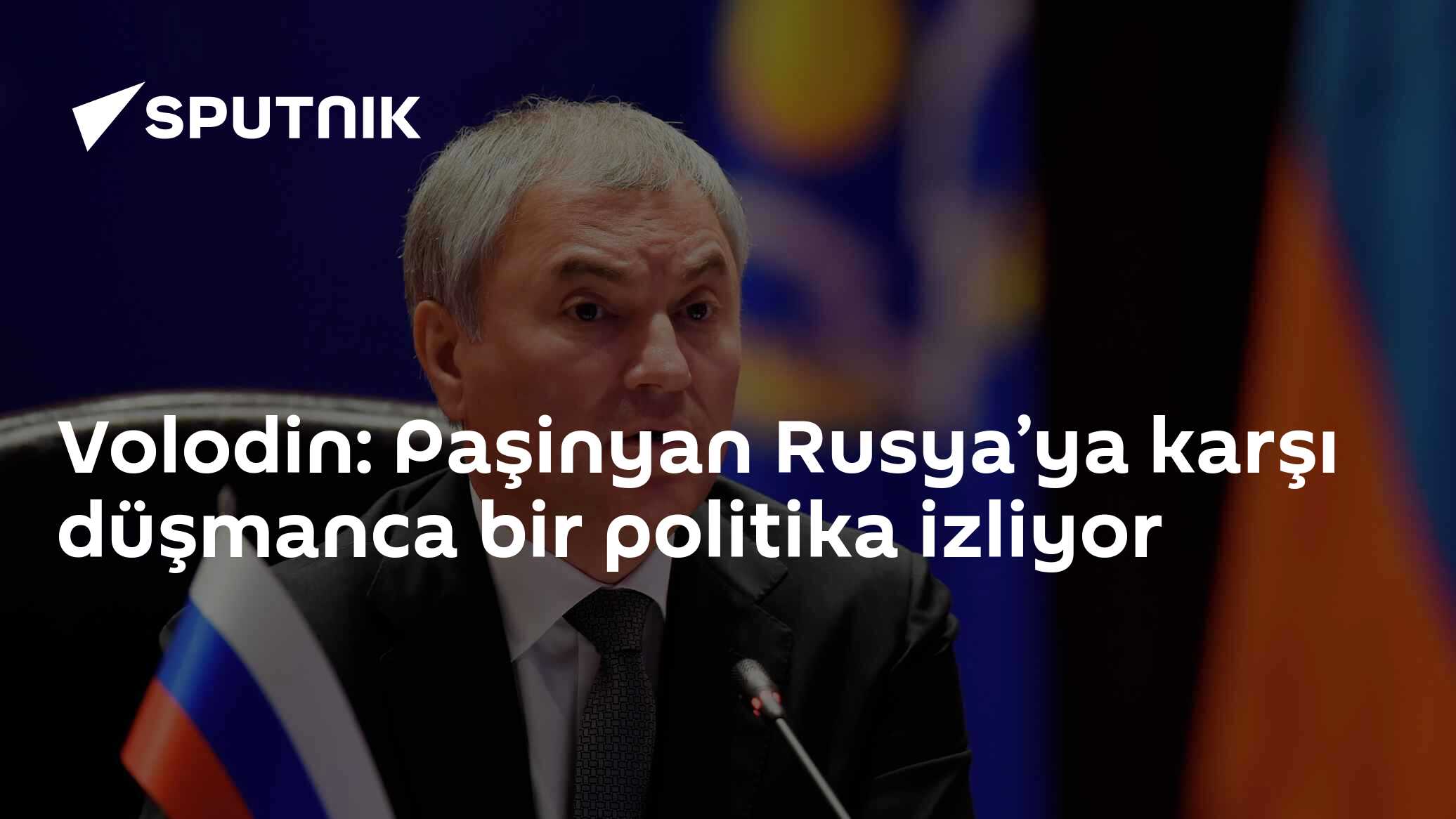 Volodin: Paşinyan Rusya’ya karşı düşmanca bir politika izliyor