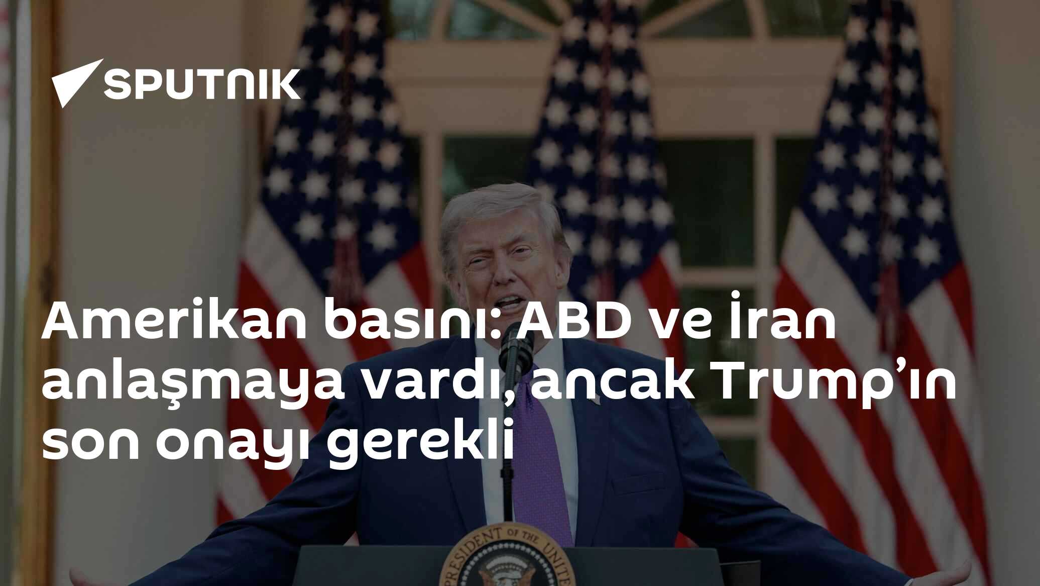 Amerikan basını: ABD ve İran anlaşmaya vardı, ancak Trump’ın son onayı gerekli