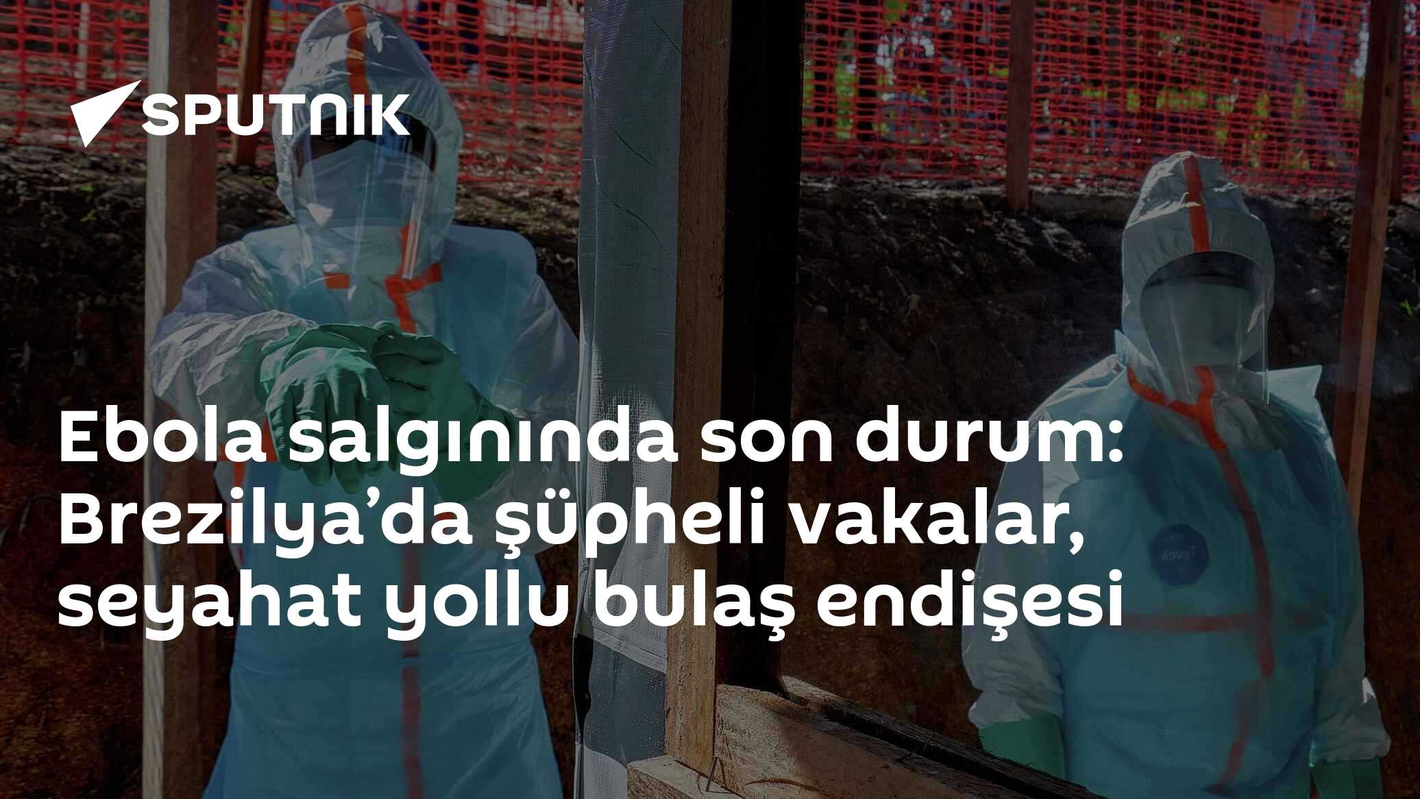 Ebola salgınında son durum: Brezilya’da şüpheli vakalar, seyahat yollu bulaş endişesi