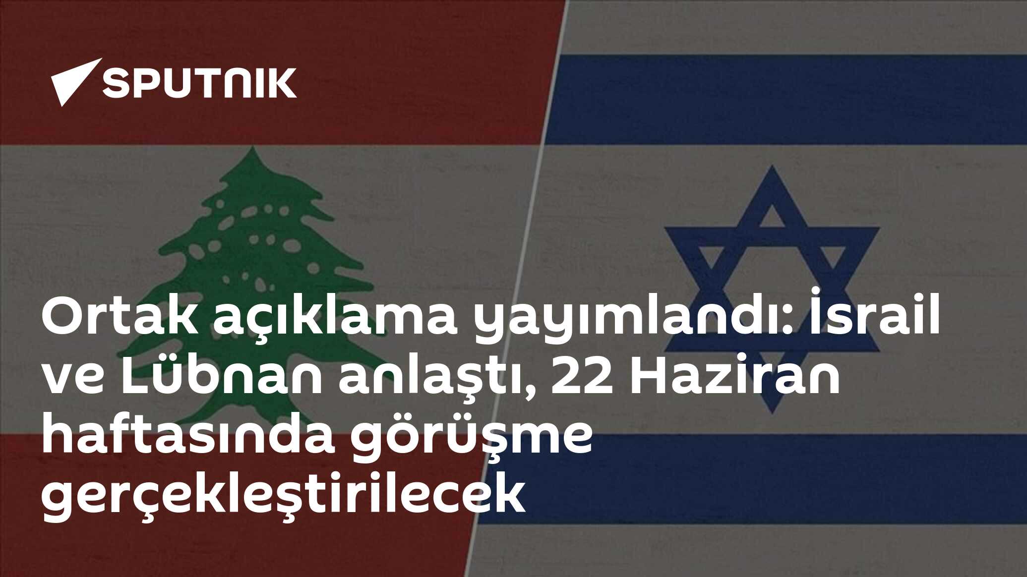 Ortak açıklama yayımlandı: İsrail ve Lübnan anlaştı,  22 Haziran haftasında görüşme gerçekleştirilecek