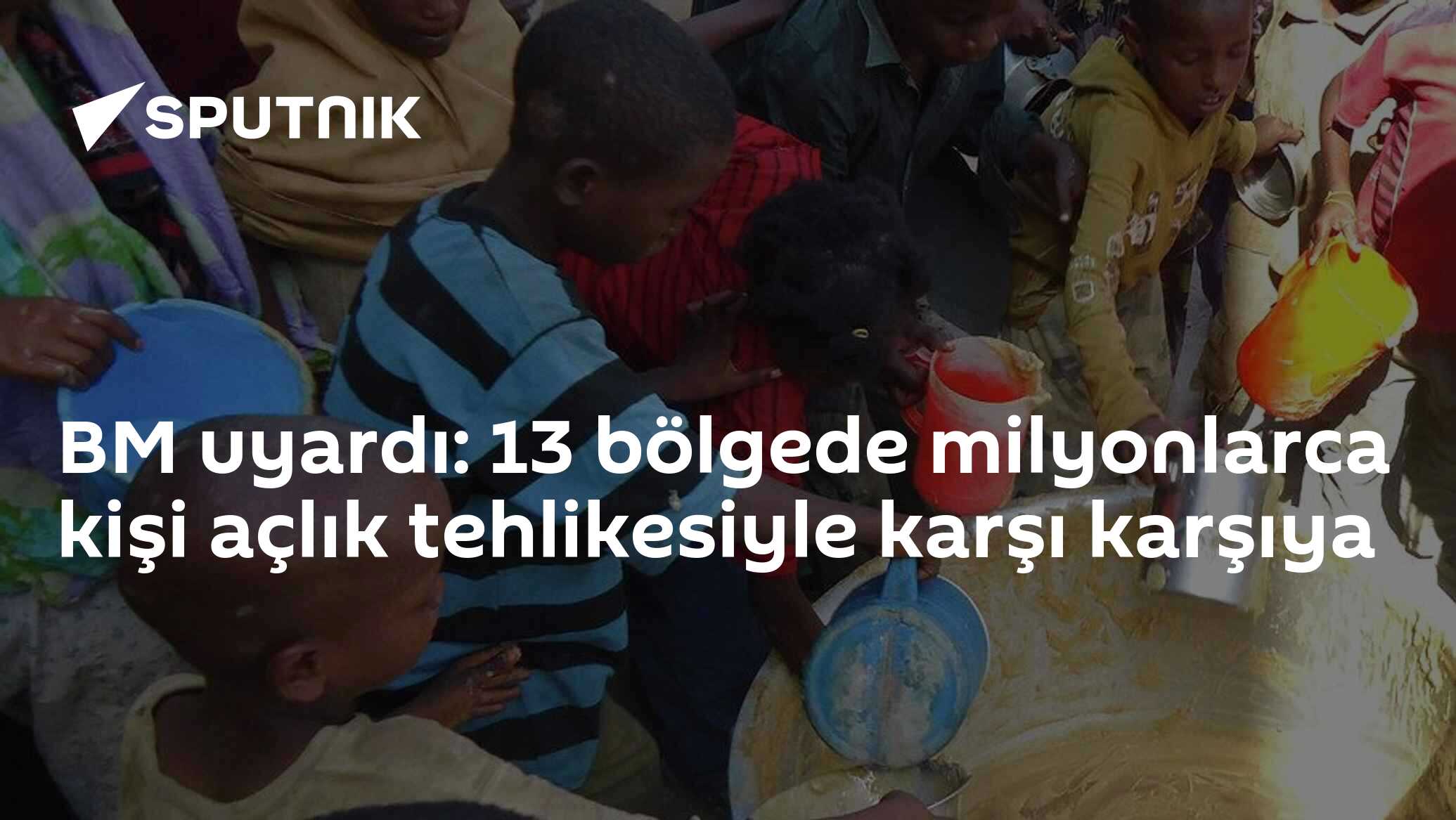 BM uyardı: 13 bölgede milyonlarca kişi açlık tehlikesiyle karşı karşıya