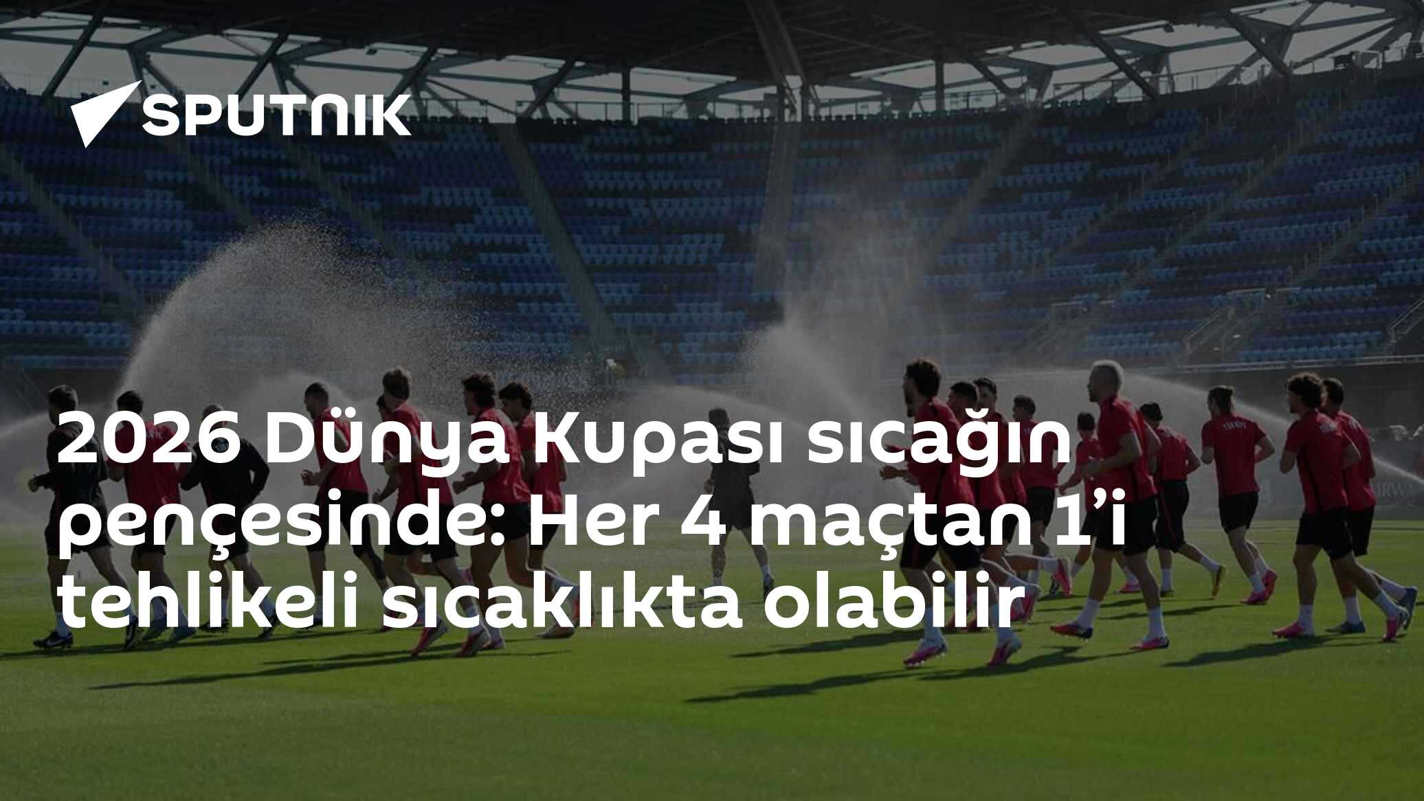 2026 Dünya Kupası sıcağın pençesinde: Her 4 maçtan 1’i tehlikeli sıcaklıkta olabilir