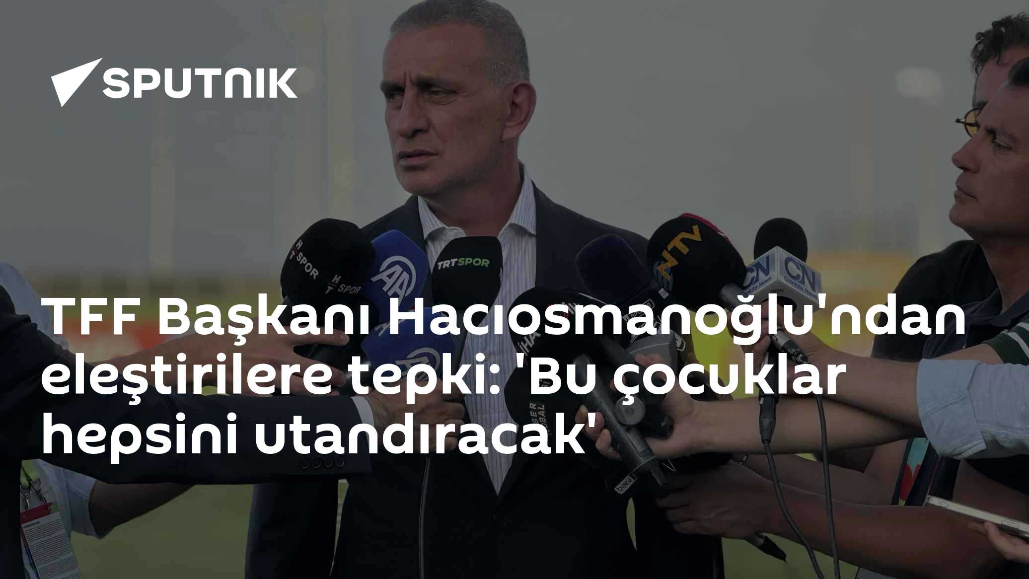 TFF Başkanı Hacıosmanoğlu'ndan eleştirilere tepki: 'Bu çocuklar hepsini utandıracak'