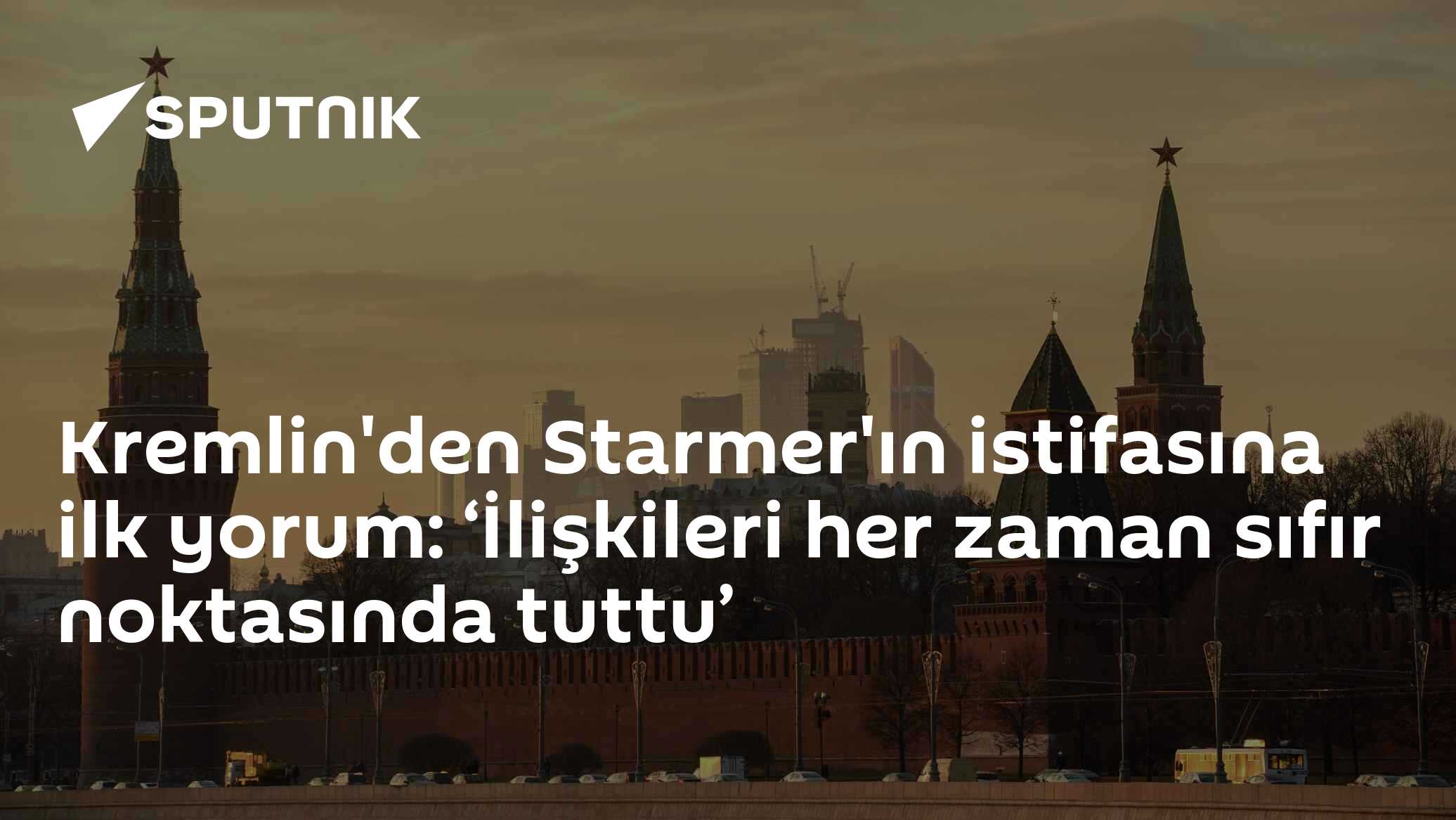 Kremlin'den Starmer'ın istifasına ilk yorum: ‘İlişkileri her zaman sıfır noktasında tuttu’