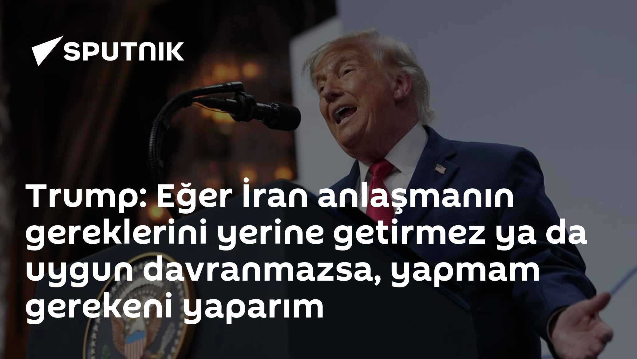 Trump: Eğer İran anlaşmanın gereklerini yerine getirmez ya da uygun davranmazsa, yapmam gerekeni yaparım