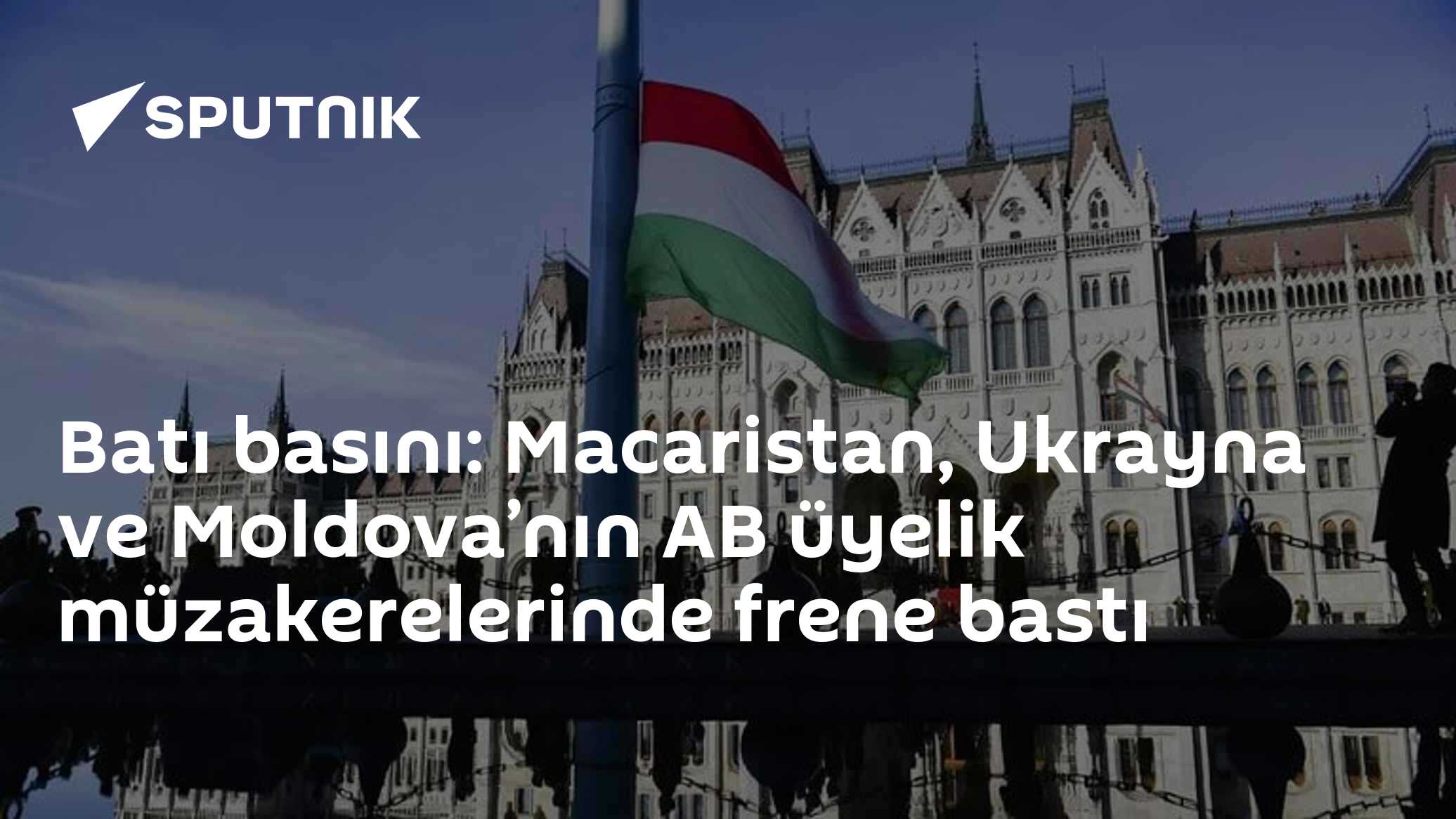 Batı basını: Macaristan, Ukrayna ve Moldova’nın AB üyelik müzakerelerinde frene bastı
