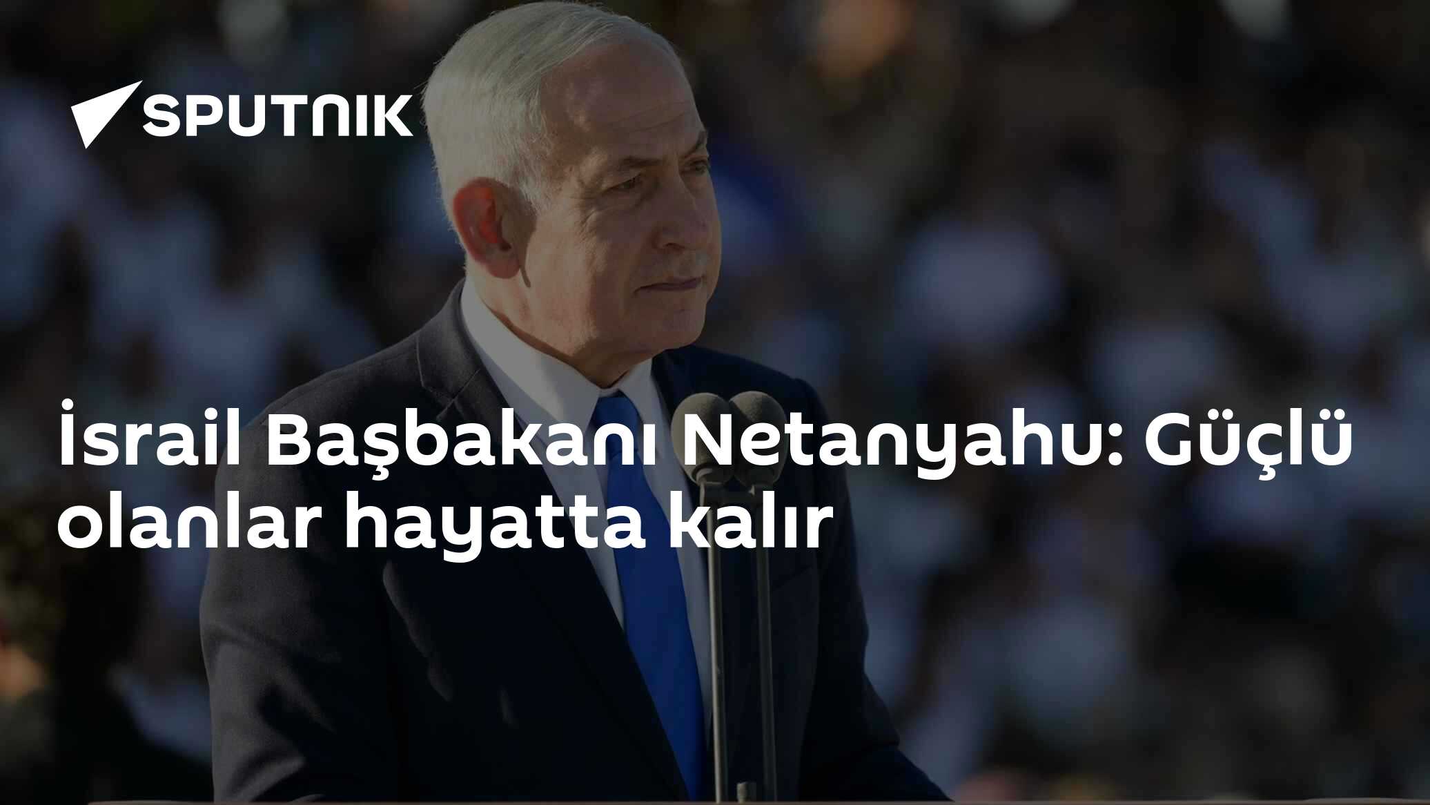 İsrail Başbakanı Netanyahu: Güçlü olanlar hayatta kalır