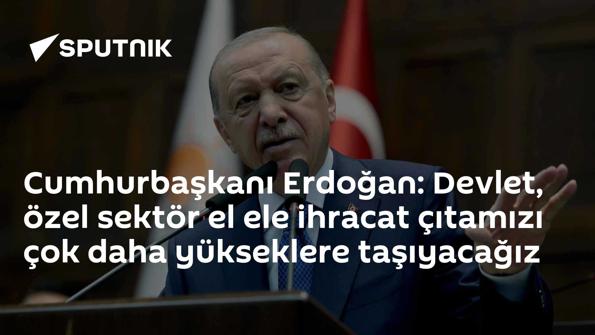 Cumhurbaşkanı Erdoğan: Devlet, özel sektör el ele ihracat çıtamızı çok daha yükseklere taşıyacağız
