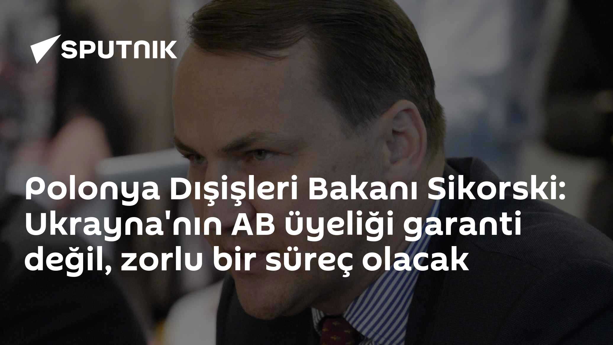 Polonya Dışişleri Bakanı Sikorski: Ukrayna'nın AB üyeliği garanti değil, zorlu bir süreç olacak