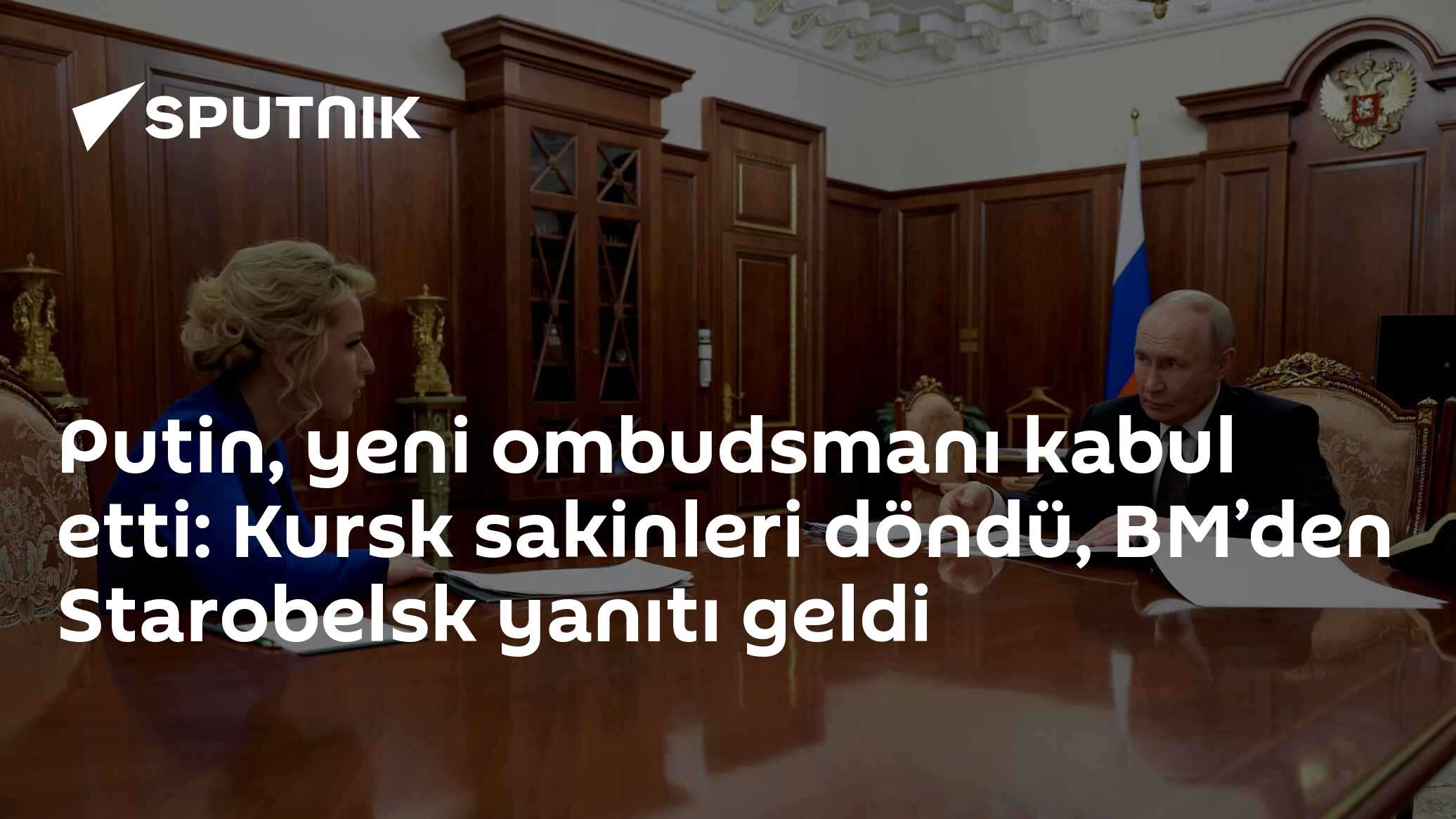 Putin, yeni ombudsmanı kabul etti: Kursk sakinleri döndü, BM’den Starobelsk yanıtı geldi