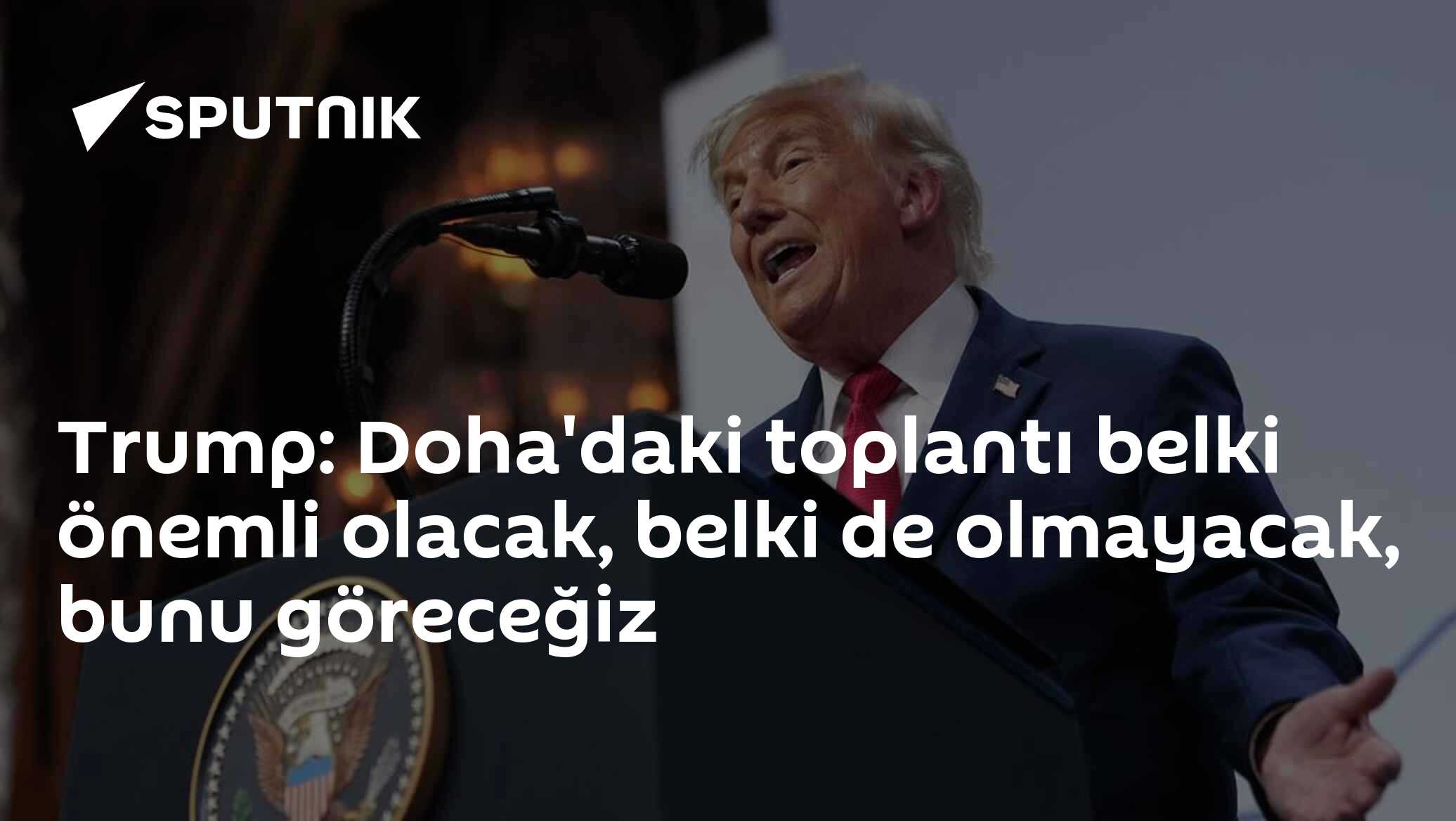 Trump: Doha'daki toplantı belki önemli olacak, belki de olmayacak, bunu göreceğiz