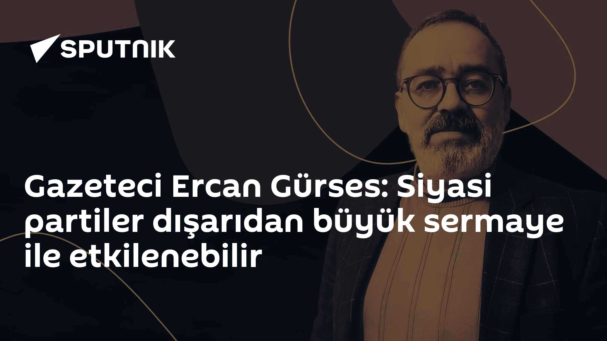 Gazeteci Ercan Gürses: Siyasi partiler dışarıdan büyük sermaye ile etkilenebilir