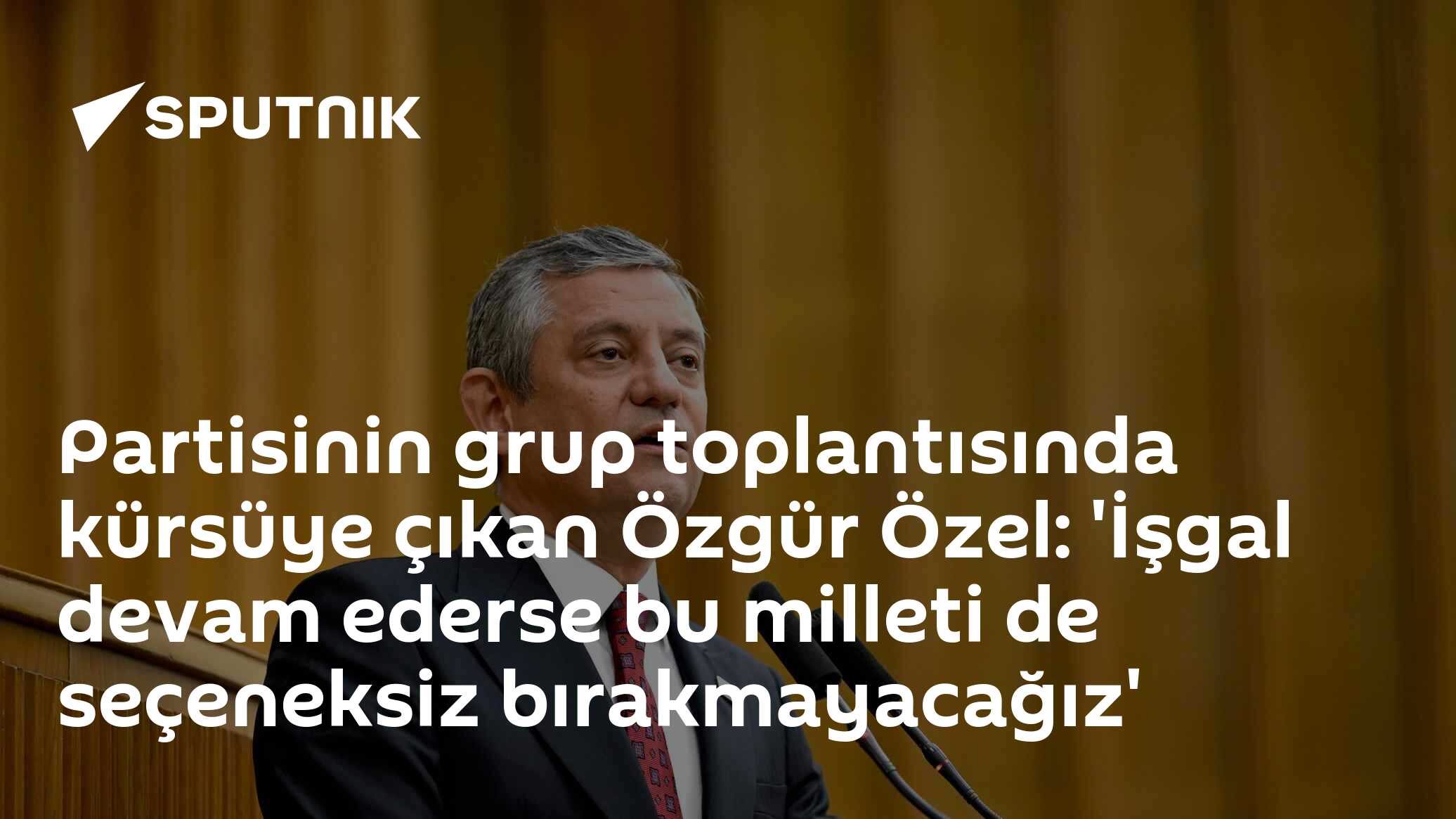 Partisinin grup toplantısında kürsüye çıkan Özgür Özel: 'İşgal devam ederse bu milleti de seçeneksiz bırakmayacağız'