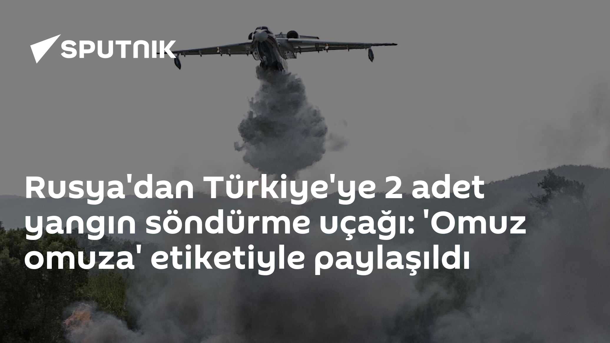 Rusya'dan Türkiye'ye 2 adet yangın söndürme uçağı: 'Omuz omuza' etiketiyle paylaşıldı