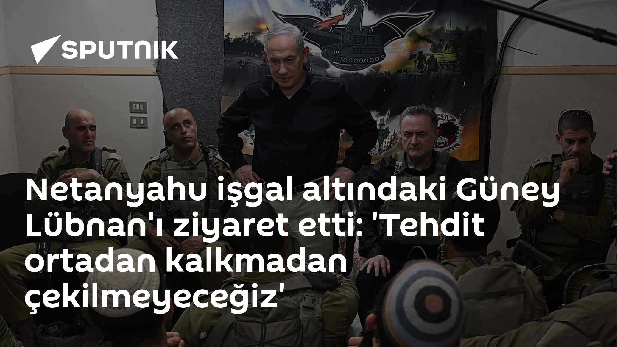 Netanyahu işgal altındaki Güney Lübnan'ı ziyaret etti: 'Tehdit ortadan kalkmadan çekilmeyeceğiz'