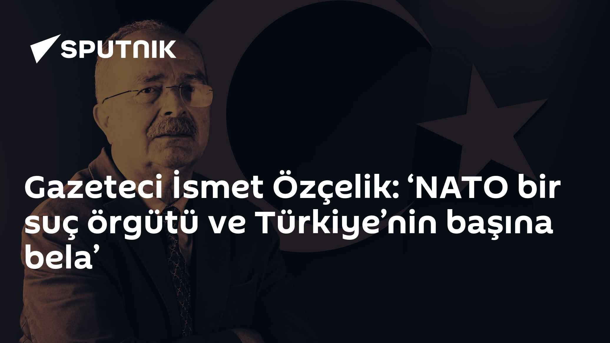 Gazeteci İsmet Özçelik: ‘NATO bir suç örgütü ve Türkiye’nin başına bela’