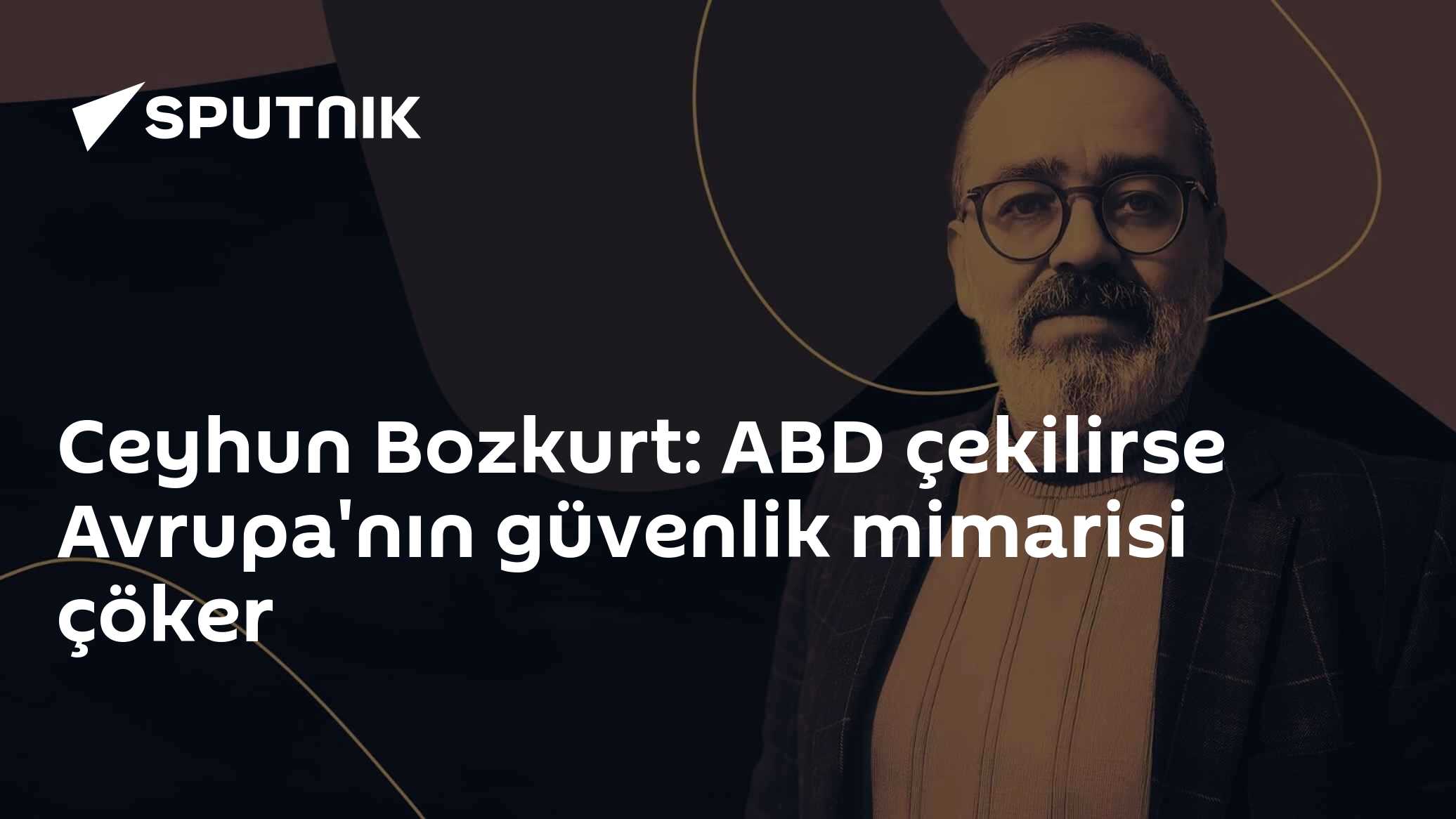 Ceyhun Bozkurt: ABD çekilirse Avrupa'nın güvenlik mimarisi çöker
