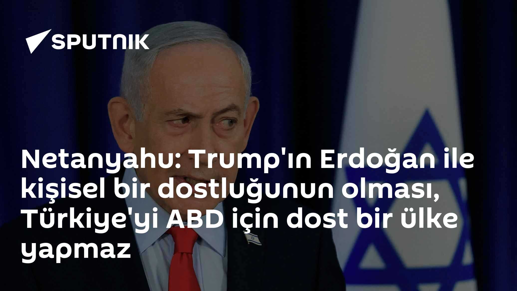 Netanyahu: Trump'ın Erdoğan ile kişisel bir dostluğunun olması, Türkiye'yi ABD için dost bir ülke yapmaz