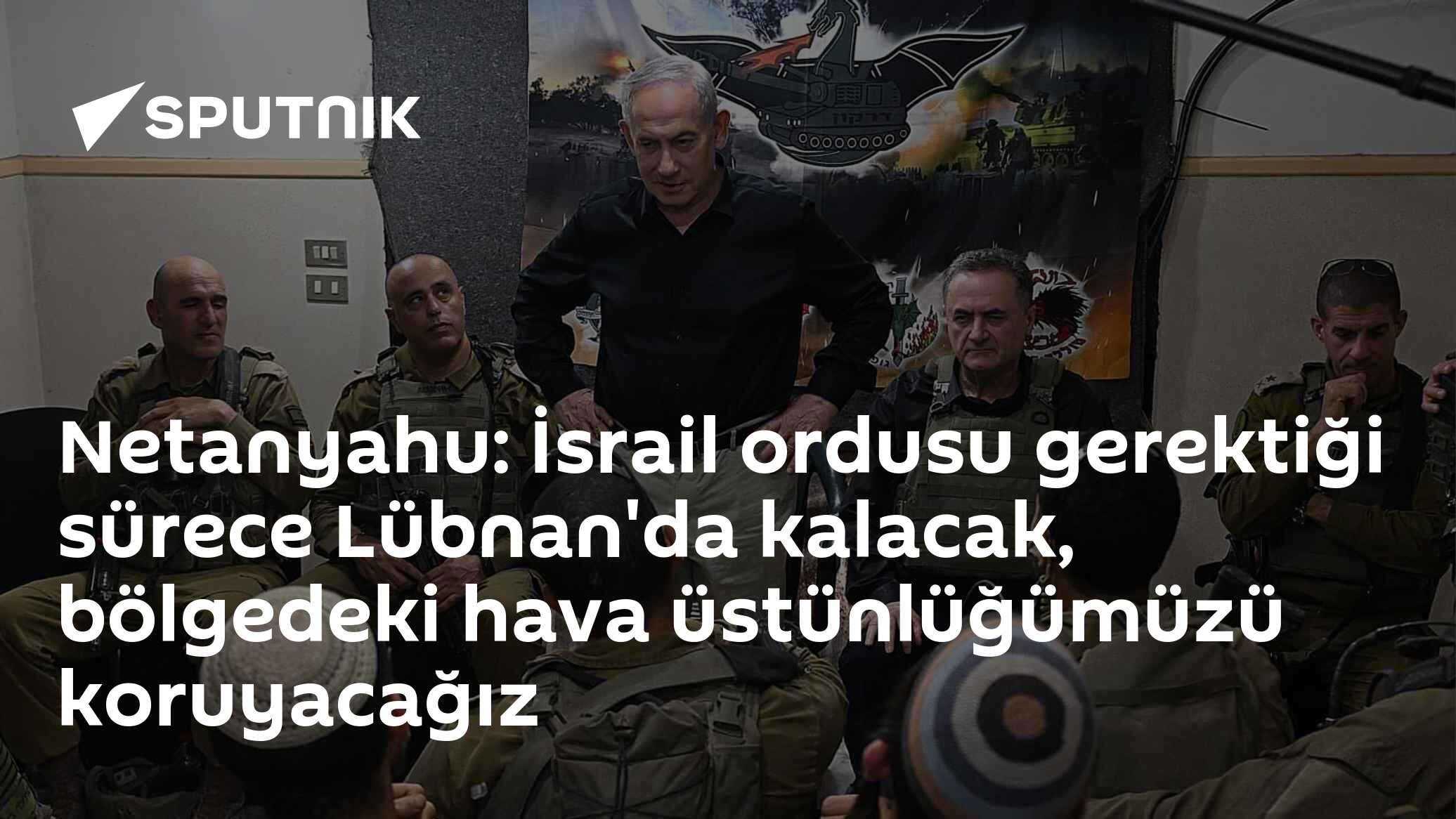 Netanyahu: İsrail ordusu gerektiği sürece Lübnan'da kalacak, bölgedeki hava üstünlüğümüzü koruyacağız