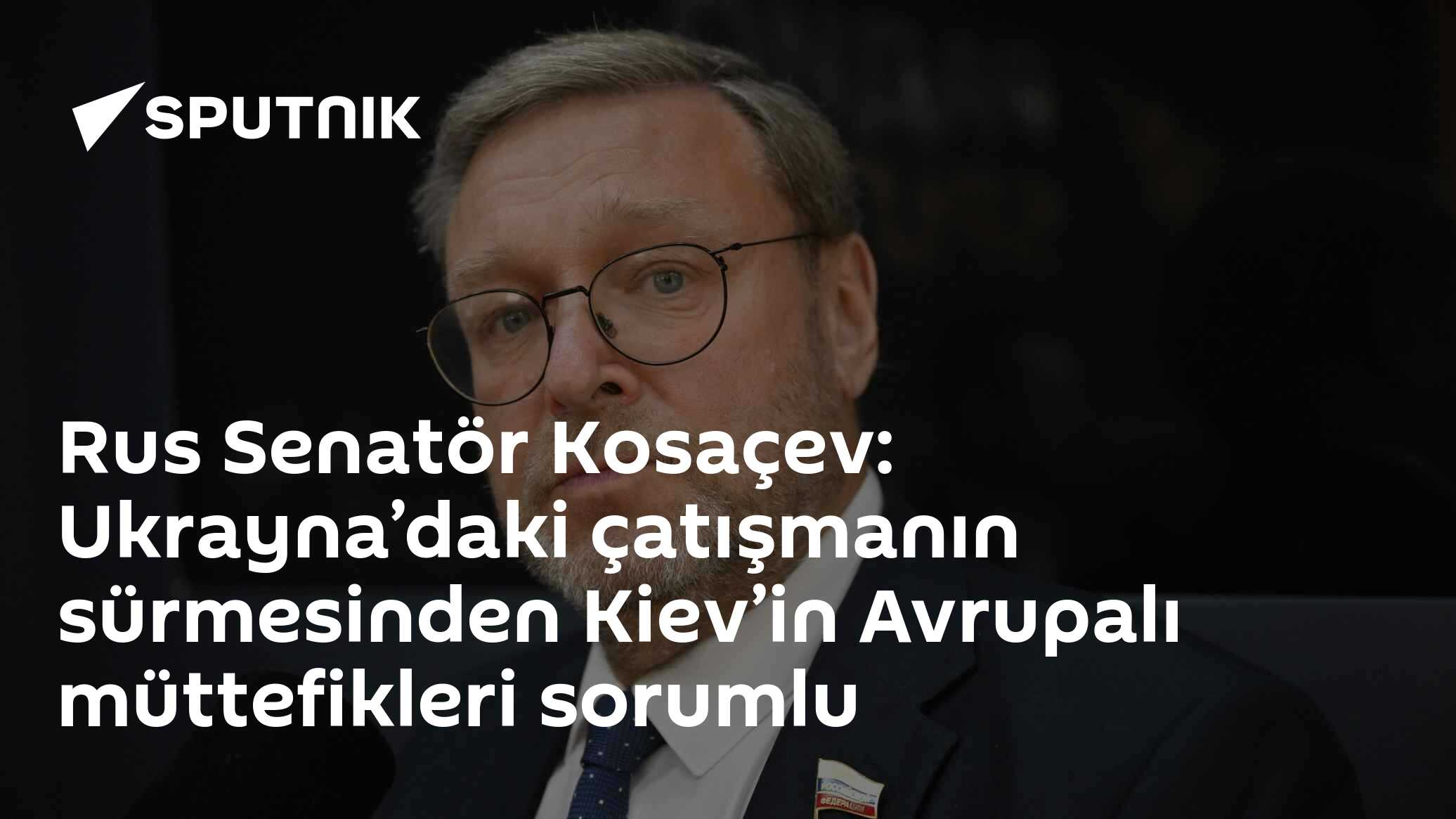 Rus Senatör Kosaçev: Ukrayna’daki çatışmanın sürmesinden Kiev’in Avrupalı müttefikleri sorumlu