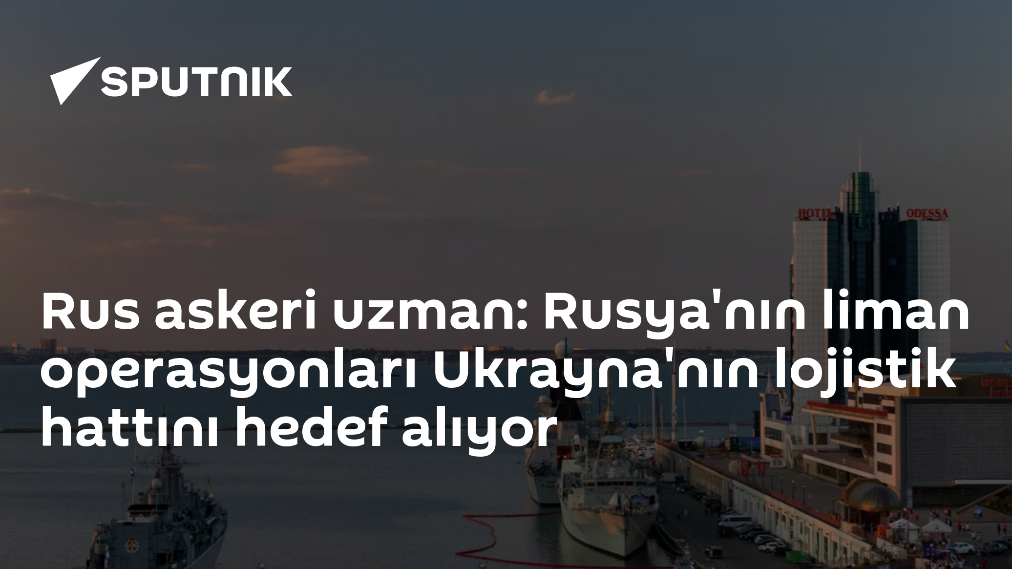 Rus askeri uzman: Rusya'nın liman operasyonları Ukrayna'nın lojistik hattını hedef alıyor