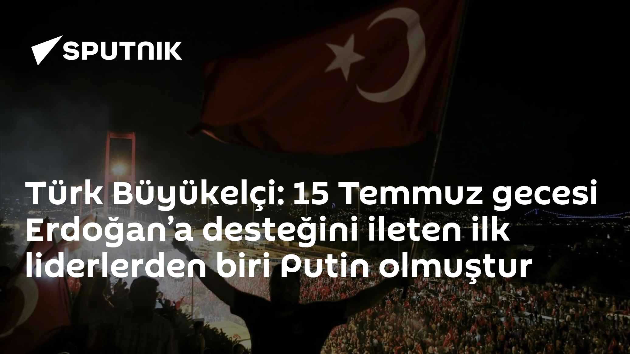 Türk Büyükelçi: 15 Temmuz gecesi Erdoğan’a desteğini ileten ilk liderlerden biri Putin olmuştur