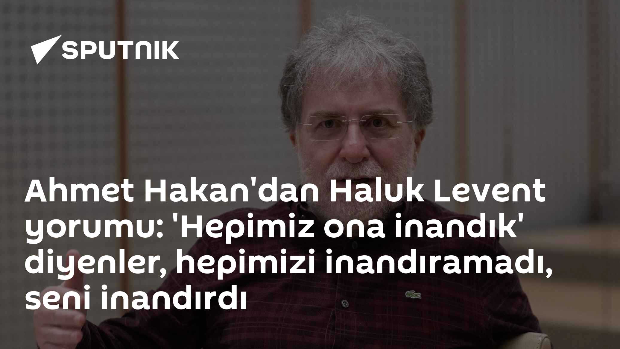 Ahmet Hakan'dan Haluk Levent yorumu: 'Hepimiz ona inandık' diyenler, hepimizi inandıramadı, seni inandırdı